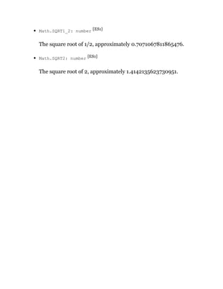 Math.SQRT1_2: number [ES1]
The square root of 1/2, approximately 0.7071067811865476.
Math.SQRT2: number [ES1]
The square root of 2, approximately 1.4142135623730951.
 