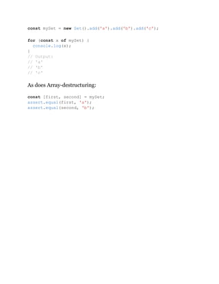 As does Array-destructuring:
const mySet = new Set().add('a').add('b').add('c');
for (const x of mySet) {
console.log(x);
}
// Output:
// 'a'
// 'b'
// 'c'
const [first, second] = mySet;
assert.equal(first, 'a');
assert.equal(second, 'b');
 