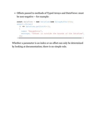 Offsets passed to methods of Typed Arrays and DataViews: must
be non-negative – for example:
Whether a parameter is an index or an offset can only be determined
by looking at documentation; there is no simple rule.
const dataView = new DataView(new ArrayBuffer(4));
assert.throws(
() => dataView.getUint8(-1),
{
name: 'RangeError',
message: 'Offset is outside the bounds of the DataView',
});
 