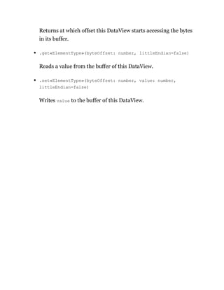 Returns at which offset this DataView starts accessing the bytes
in its buffer.
.get«ElementType»(byteOffset: number, littleEndian=false)
Reads a value from the buffer of this DataView.
.set«ElementType»(byteOffset: number, value: number,
littleEndian=false)
Writes value to the buffer of this DataView.
 