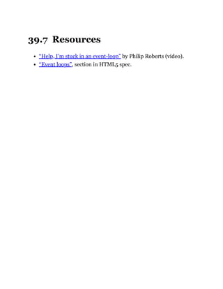 39.7 Resources
“Help, I’m stuck in an event-loop” by Philip Roberts (video).
“Event loops”, section in HTML5 spec.
 