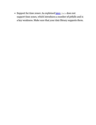 Support for time zones: As explained later, Date does not
support time zones, which introduces a number of pitfalls and is
a key weakness. Make sure that your date library supports them.
 
