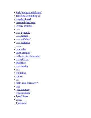 TDZ (temporal dead zone)
Technical Committee 39
template literal
temporal dead zone
ternary operator
this
this, dynamic
this, lexical
this, pitfalls of
this, values of
throw
time value
times operator
to the power of operator
transpilation
transpiler
tree-shaking
true
truthiness
truthy
try
tuple (role of an Array)
type
type hierarchy
type signature
Typed Array
typeof
TypeScript
 