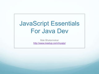 JavaScript Essentials
For Java Dev
Mak Bhatamrekar
http://www.meetup.com/myajip/
 