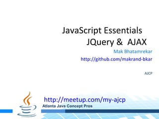 JavaScript Essentials
               JQuery & AJAX
                                  Mak Bhatamrekar
                   http://github.com/makrand-bkar

                                             AJCP




http://meetup.com/my-ajcp
Atlanta Java Concept Pros
 