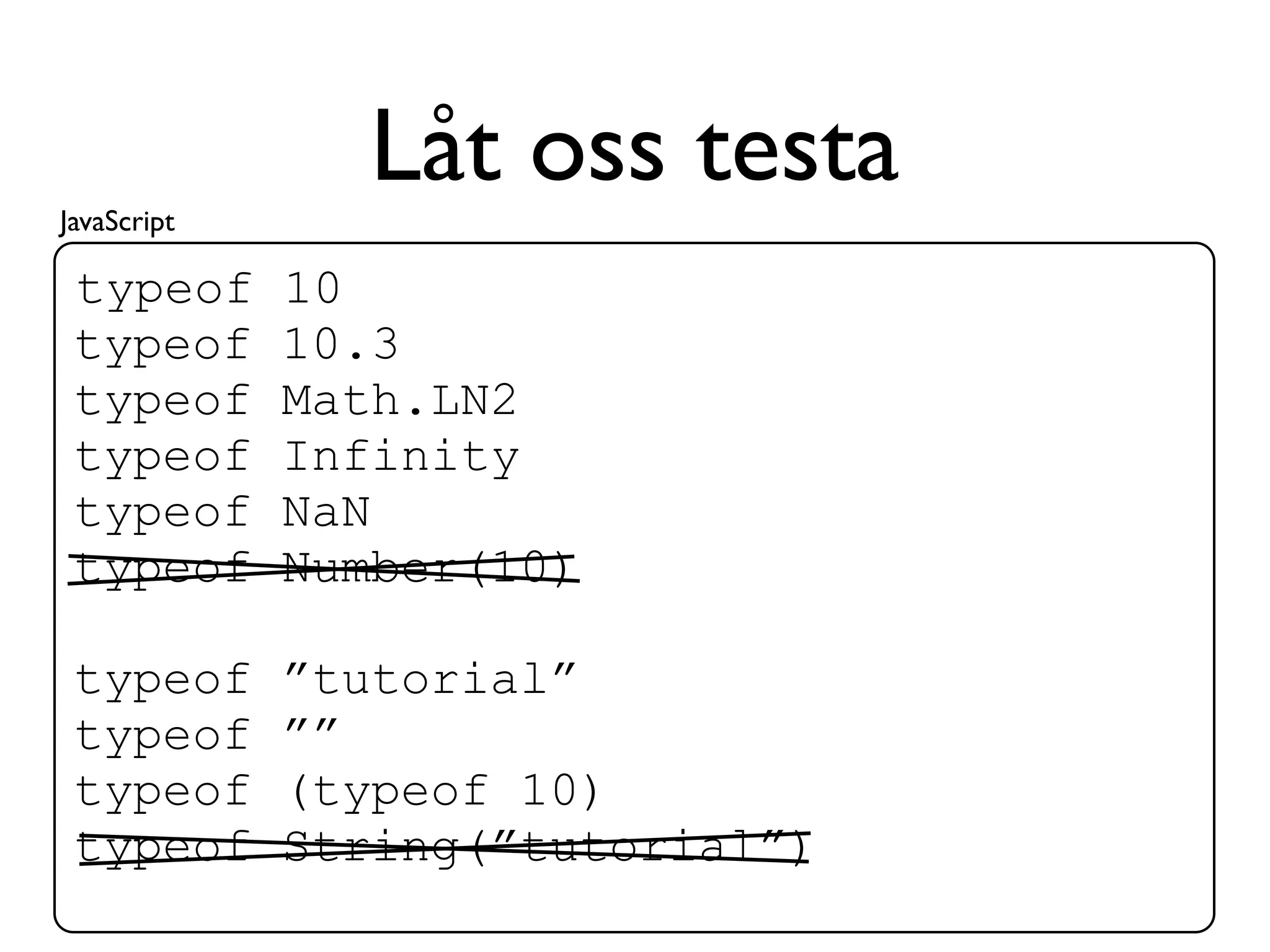 JavaScript
               Låt oss testa
 typeof      10
 typeof      10.3
 typeof      Math.LN2
 typeof      Infinity
 typeof      NaN
 typeof      Number(10)

 typeof      ”tutorial”
 typeof      ””
 typeof      (typeof 10)
 typeof      String(”tutorial”)
 