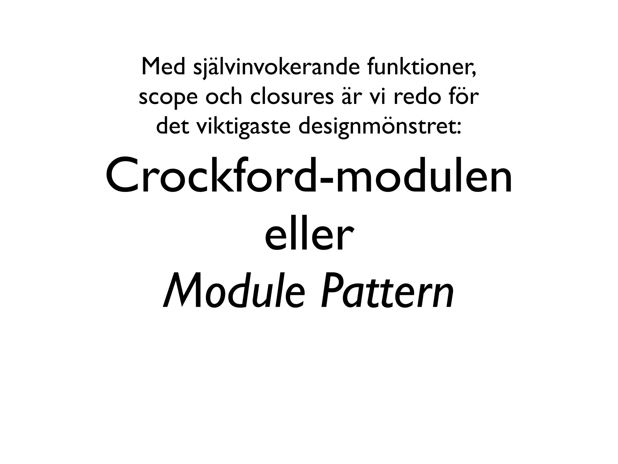 Med självinvokerande funktioner,
 scope och closures är vi redo för
   det viktigaste designmönstret:

Crockford-modulen
       eller
  Module Pattern
 