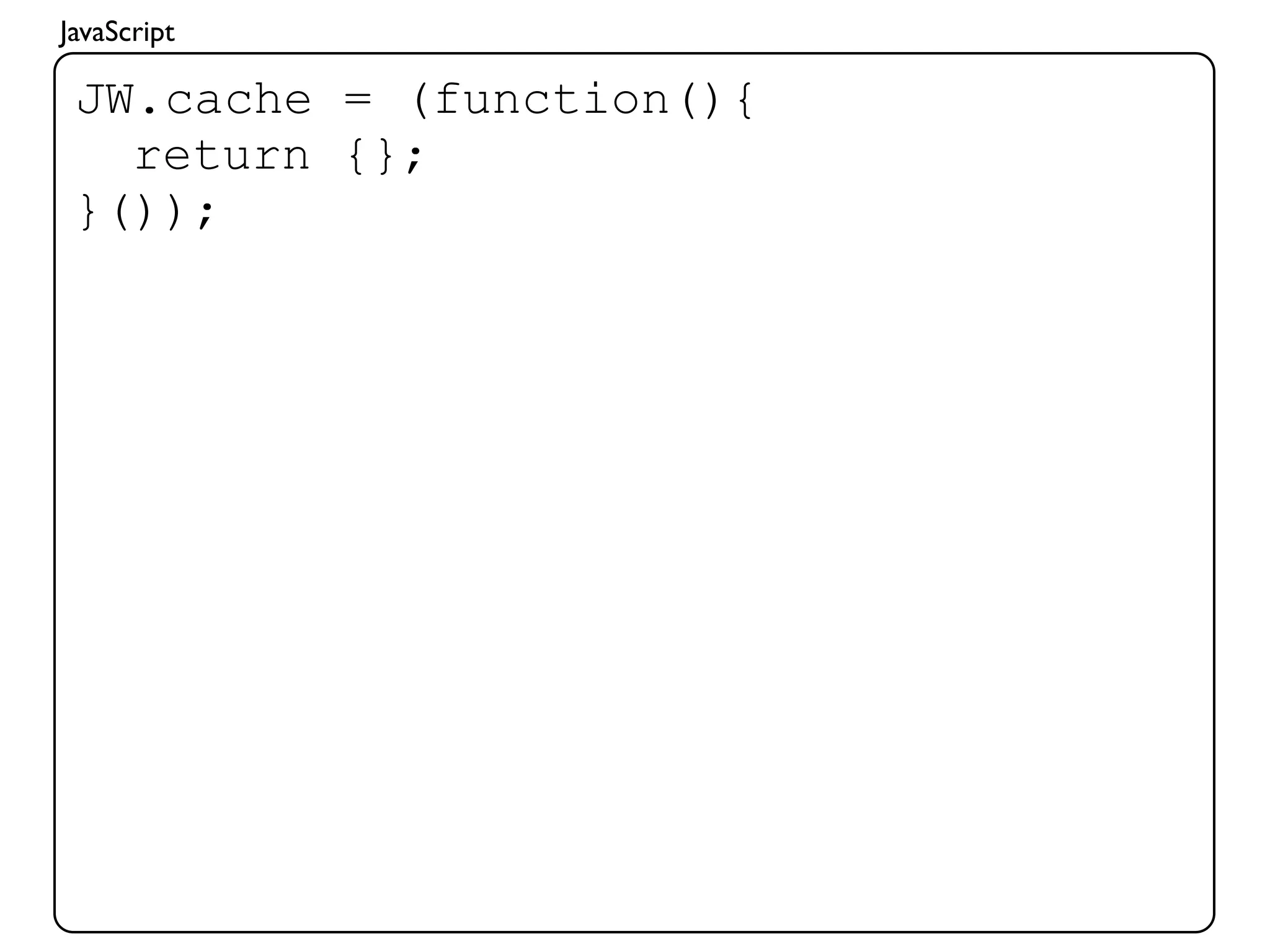JavaScript

 JW.cache = (function(){
   return {};
 }());
 