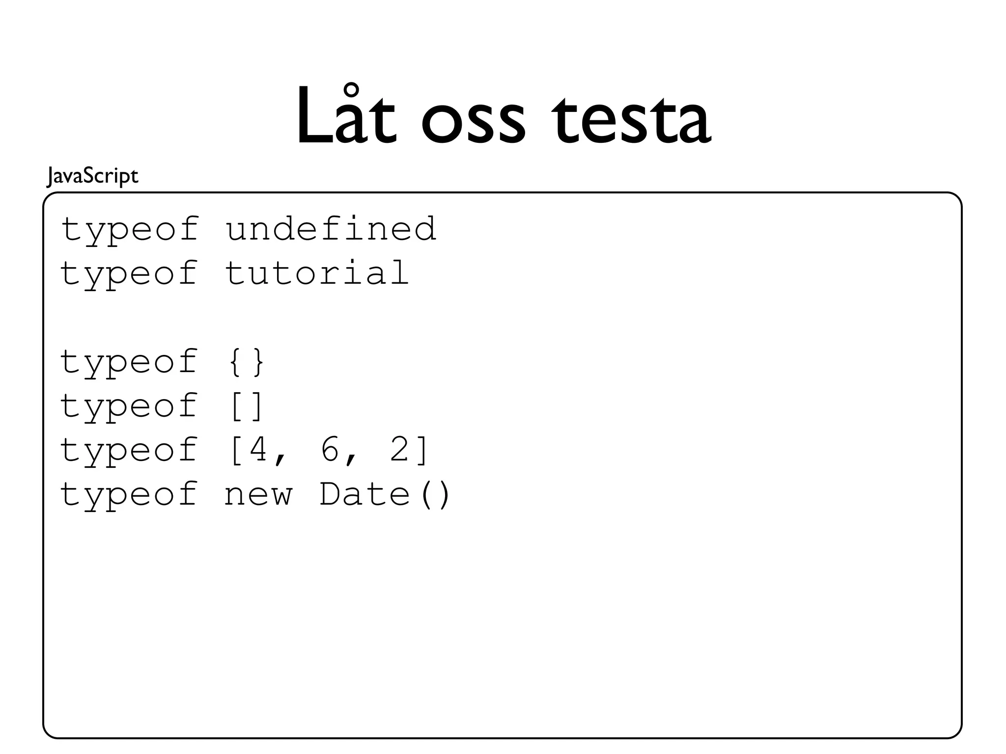 JavaScript
               Låt oss testa
 typeof undefined
 typeof tutorial

 typeof      {}
 typeof      []
 typeof      [4, 6, 2]
 typeof      new Date()
 