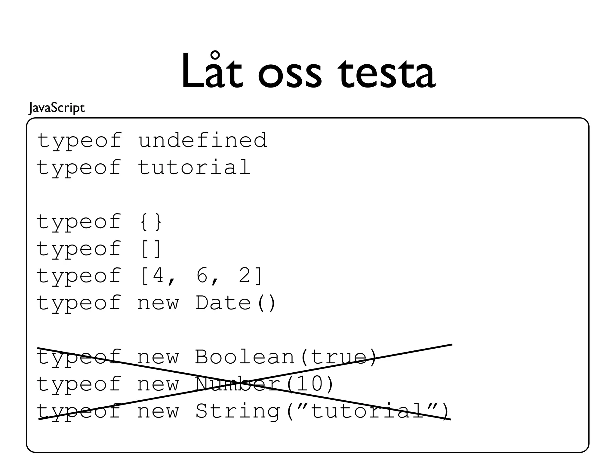 JavaScript
               Låt oss testa
 typeof undefined
 typeof tutorial

 typeof      {}
 typeof      []
 typeof      [4, 6, 2]
 typeof      new Date()

 typeof new Boolean(true)
 typeof new Number(10)
 typeof new String(”tutorial”)
 