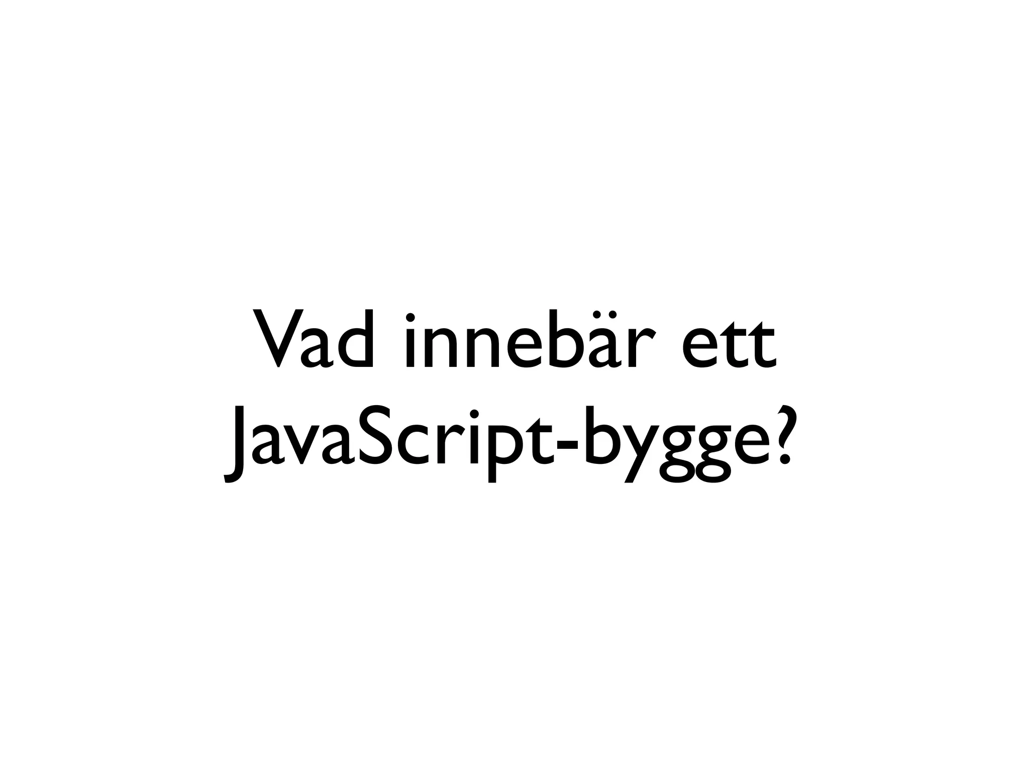 Vad innebär ett
JavaScript-bygge?
 