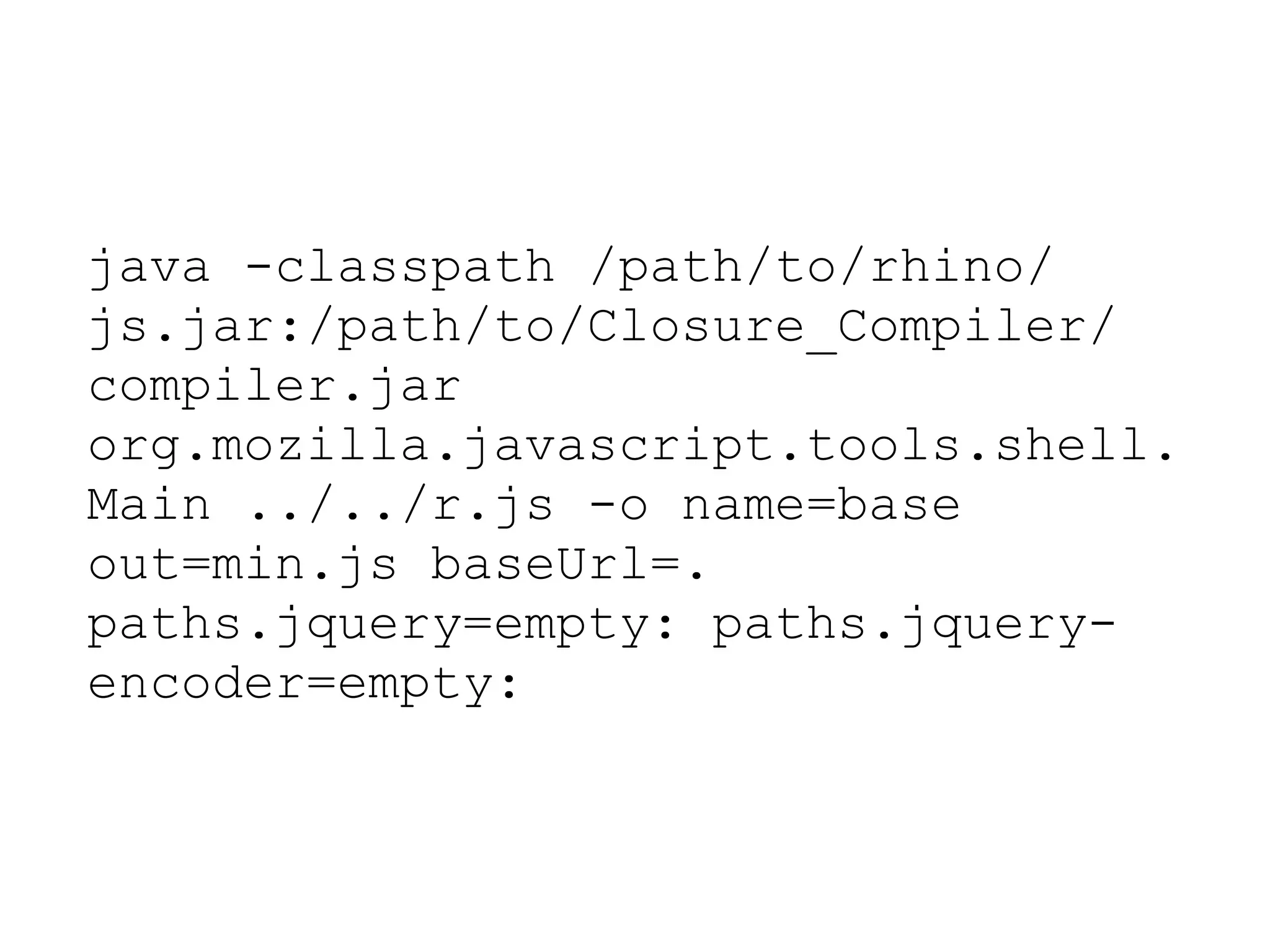 java -classpath /path/to/rhino/
js.jar:/path/to/Closure_Compiler/
compiler.jar
org.mozilla.javascript.tools.shell.
Main ../../r.js -o name=base
out=min.js baseUrl=.
paths.jquery=empty: paths.jquery-
encoder=empty:
 