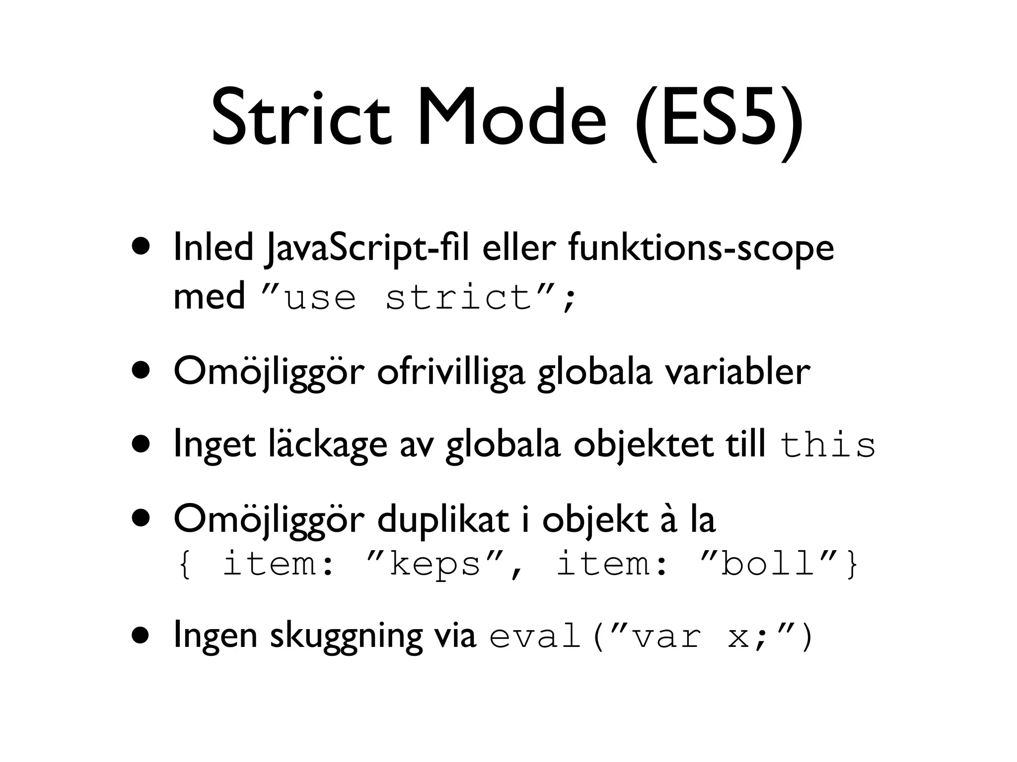 Strict Mode (ES5)
• Inled JavaScript-ﬁl eller funktions-scope
    med ”use strict”;

• Omöjliggör ofrivilliga globala variabler
• Inget läckage av globala objektet till this
• Omöjliggör”keps”,i objekt à la
  { item:
              duplikat
                          item: ”boll”}

•   Ingen skuggning via eval(”var x;”)
 