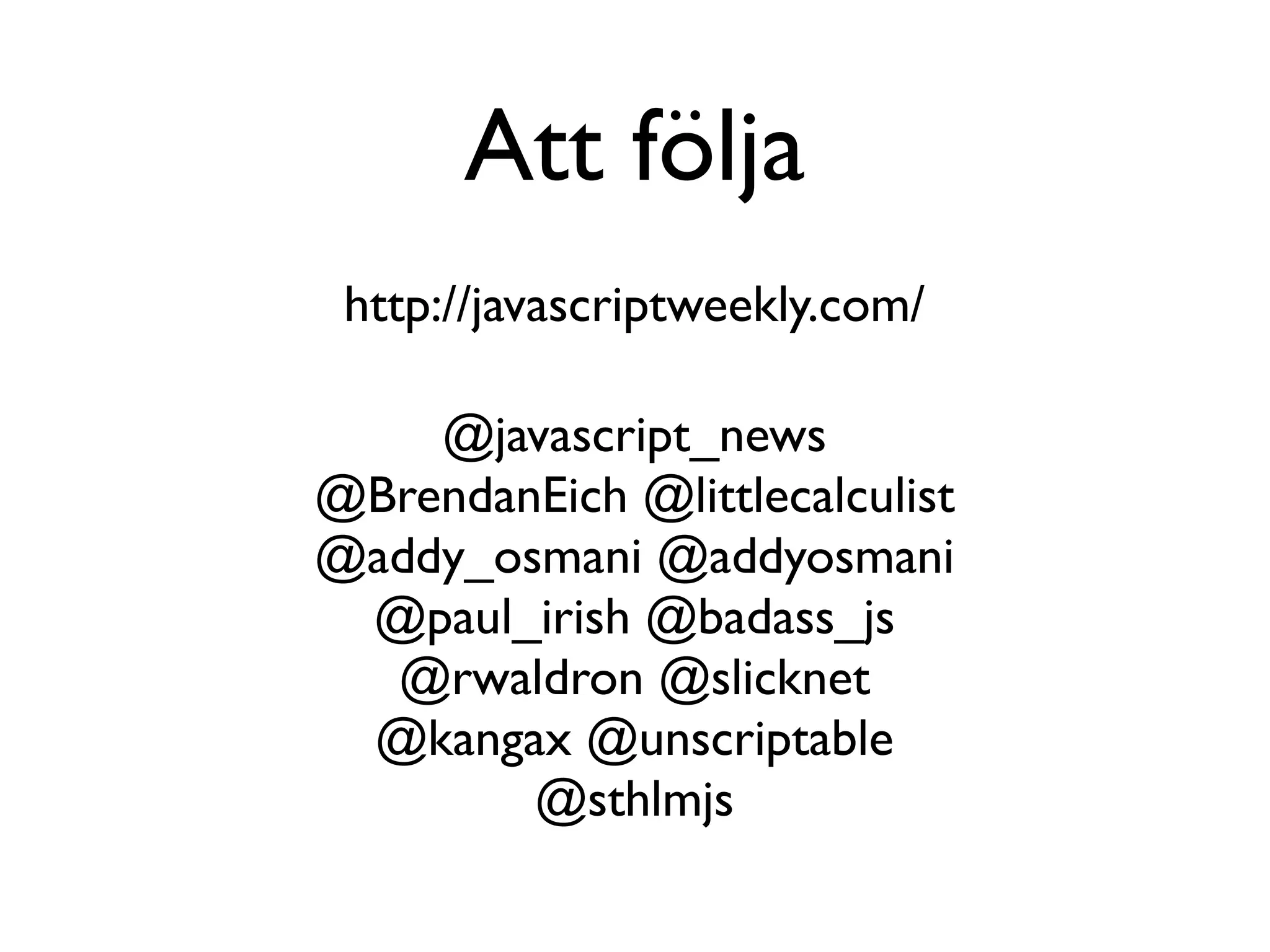 Att följa
 http://javascriptweekly.com/

    @javascript_news
@BrendanEich @littlecalculist
@addy_osmani @addyosmani
 @paul_irish @badass_js
  @rwaldron @slicknet
 @kangax @unscriptable
        @sthlmjs
 