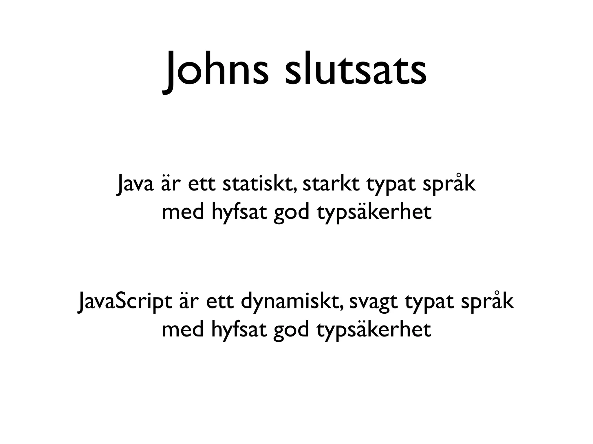 Johns slutsats

    Java är ett statiskt, starkt typat språk
         med hyfsat god typsäkerhet


JavaScript är ett dynamiskt, svagt typat språk
         med hyfsat god typsäkerhet
 