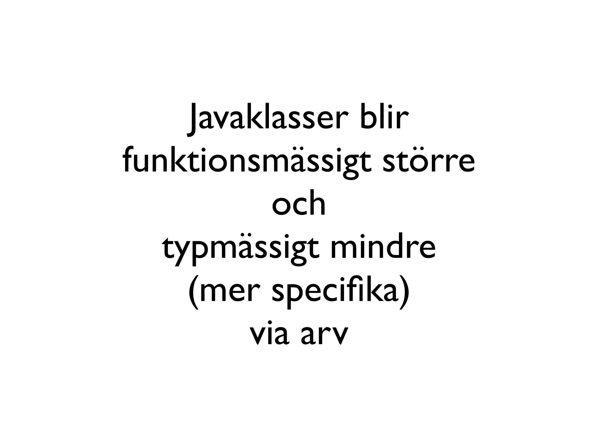 Javaklasser blir
funktionsmässigt större
           och
   typmässigt mindre
     (mer speciﬁka)
         via arv
 