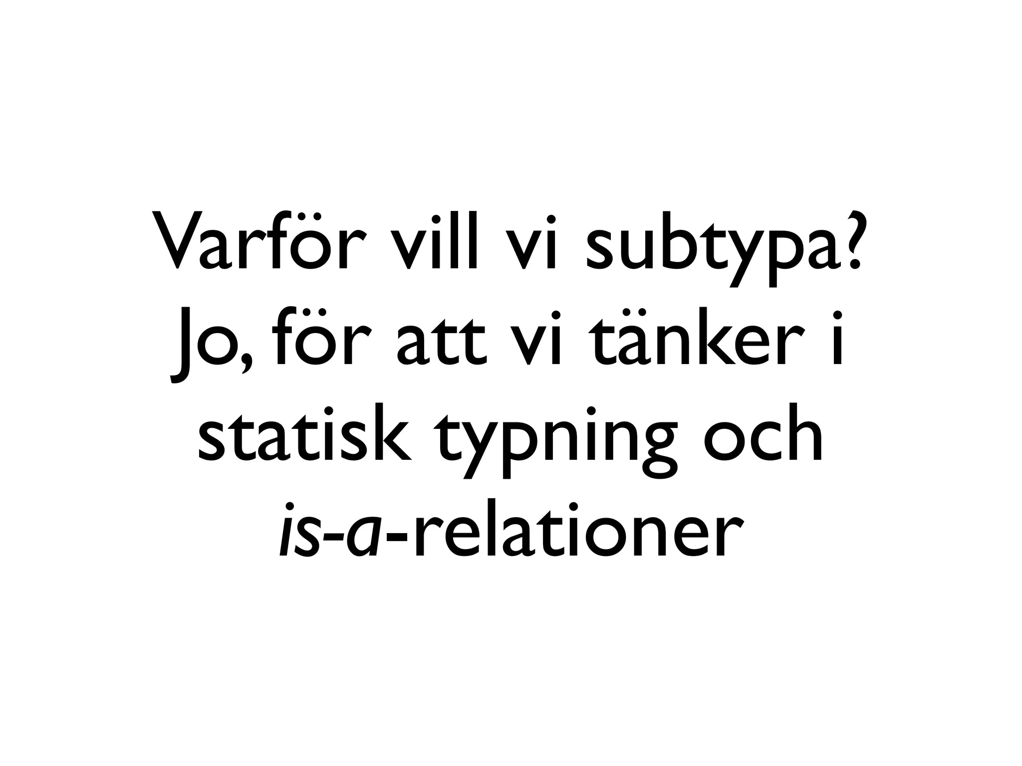 Varför vill vi subtypa?
 Jo, för att vi tänker i
  statisk typning och
     is-a-relationer
 