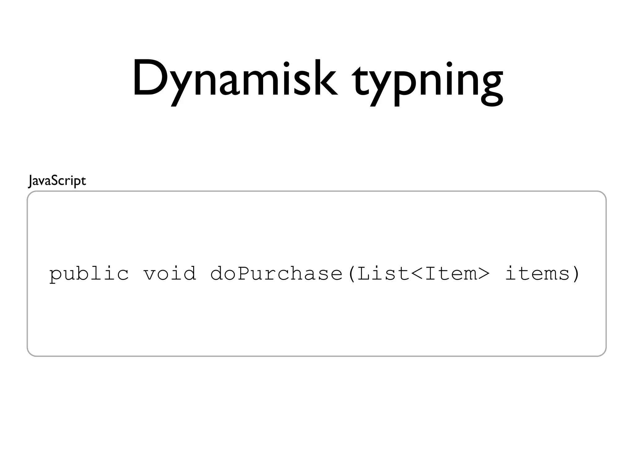 Dynamisk typning
JavaScript




   public void doPurchase(List<Item> items)
 
