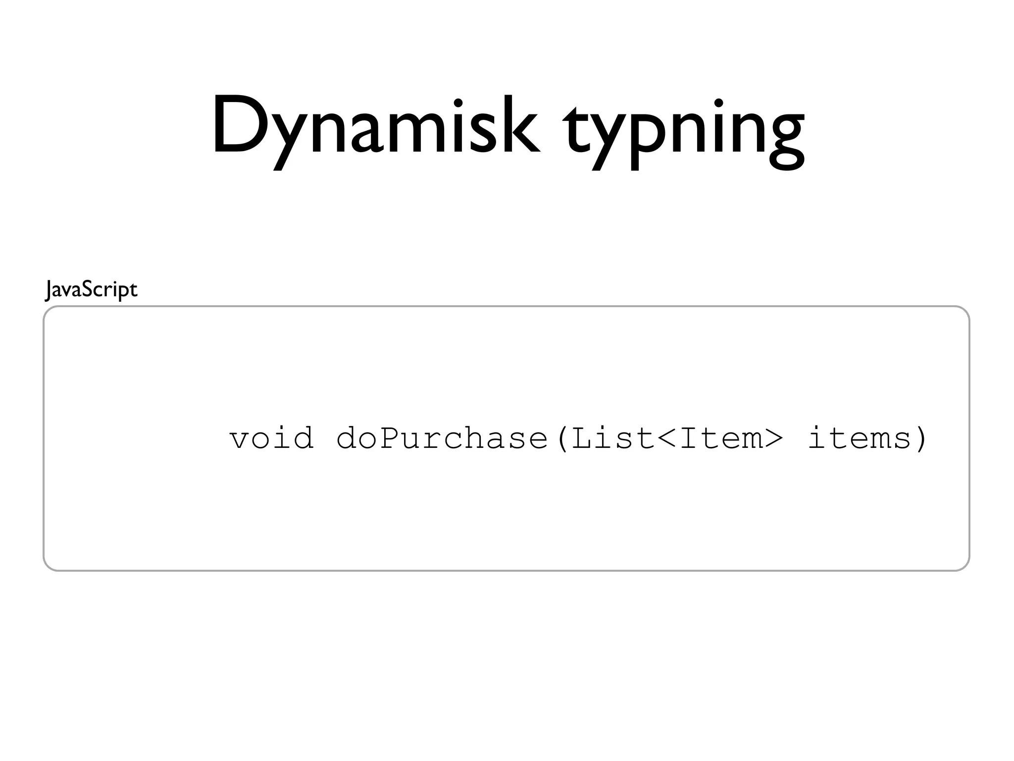 Dynamisk typning
JavaScript




   public void doPurchase(List<Item> items)
 