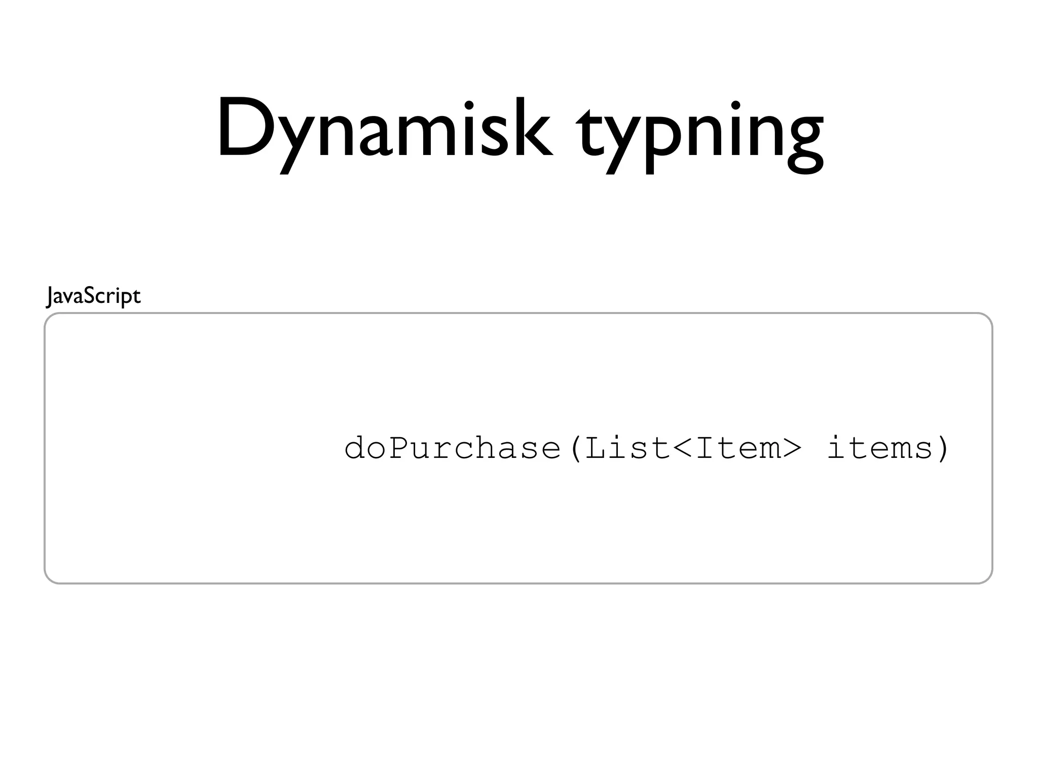 Dynamisk typning
JavaScript




   public void doPurchase(List<Item> items)
 