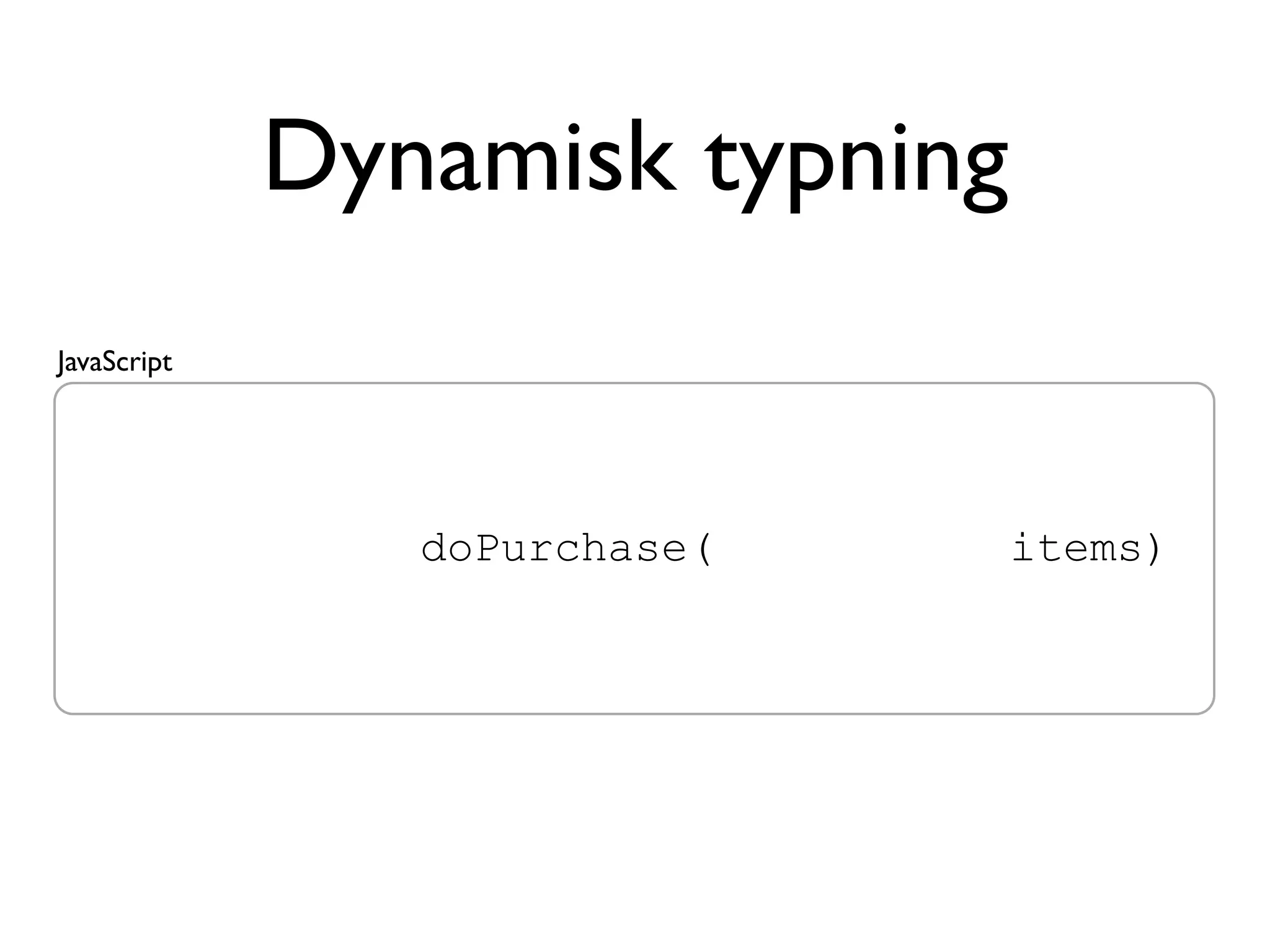 Dynamisk typning
JavaScript




   public void doPurchase(List<Item> items)
 