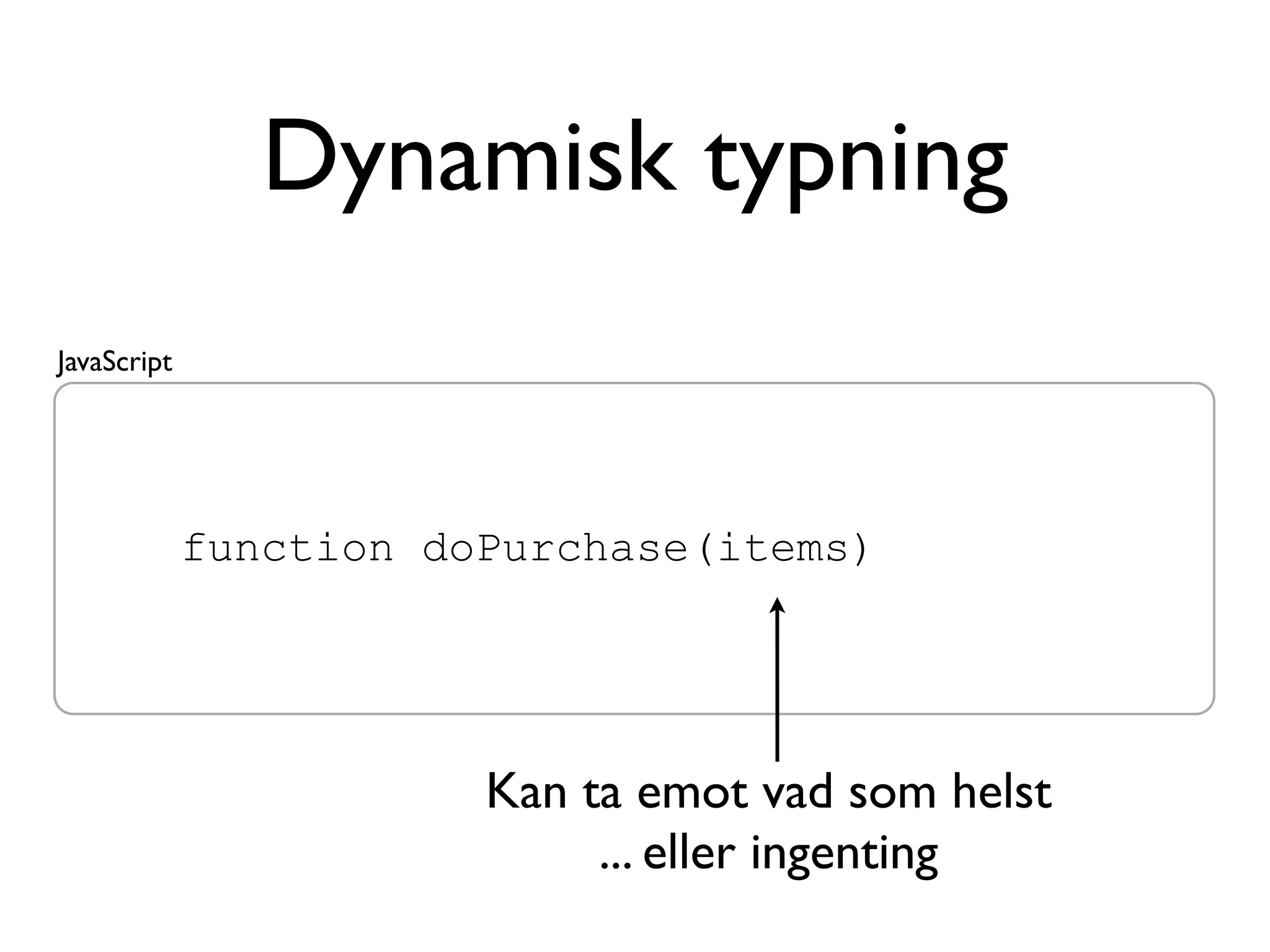 Dynamisk typning
JavaScript




             function doPurchase(items)




                        Kan ta emot vad som helst
                             ... eller ingenting
 