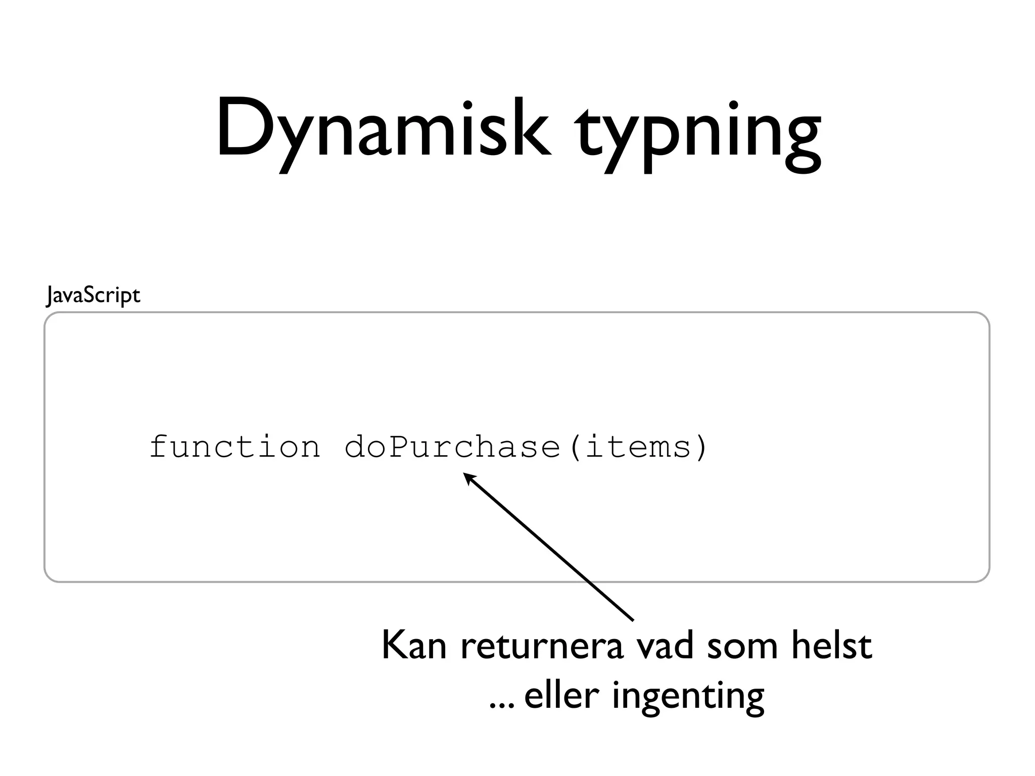 Dynamisk typning
JavaScript




             function doPurchase(items)




                       Kan returnera vad som helst
                             ... eller ingenting
 