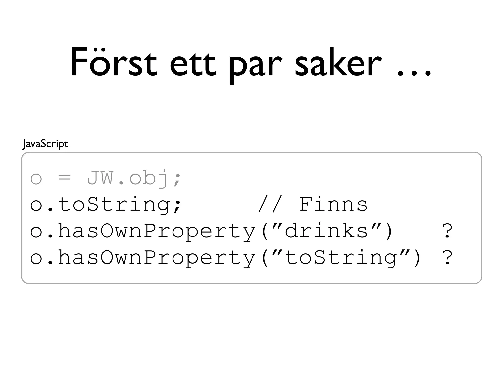 Först ett par saker …
JavaScript


 o = JW.obj;
 o.toString;     // Finns
 o.hasOwnProperty(”drinks”)   ?
 o.hasOwnProperty(”toString”) ?
 
