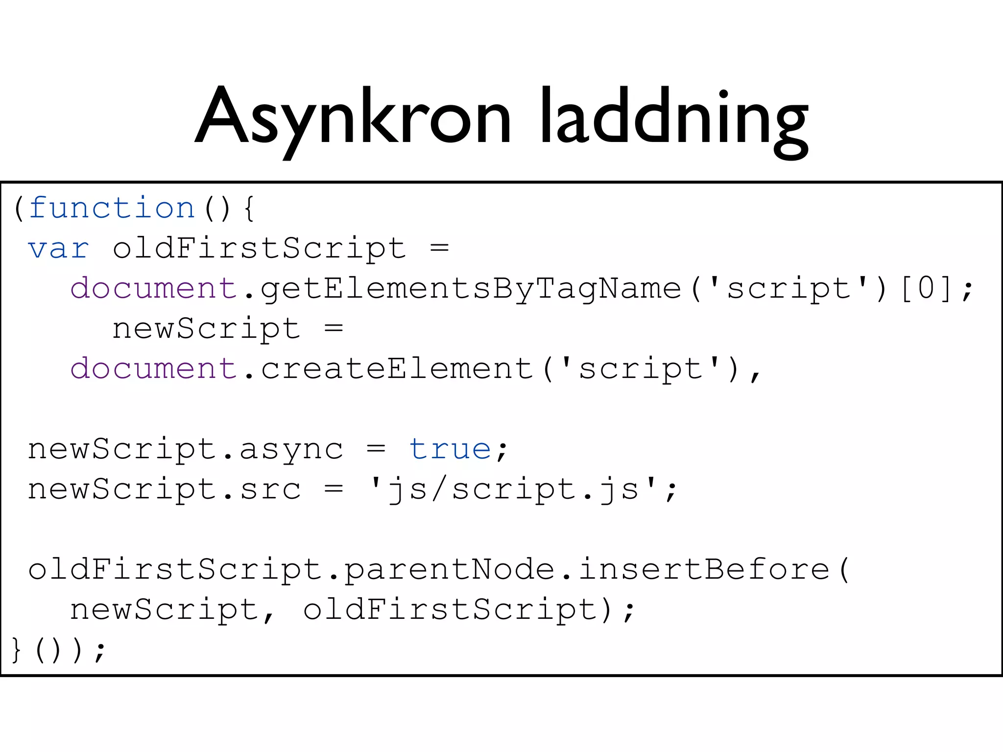 Asynkron laddning
(function(){
 var oldFirstScript =
   document.getElementsByTagName('script')[0];
     newScript =
   document.createElement('script'),

 newScript.async = true;
 newScript.src = 'js/script.js';

 oldFirstScript.parentNode.insertBefore(
   newScript, oldFirstScript);
}());
 