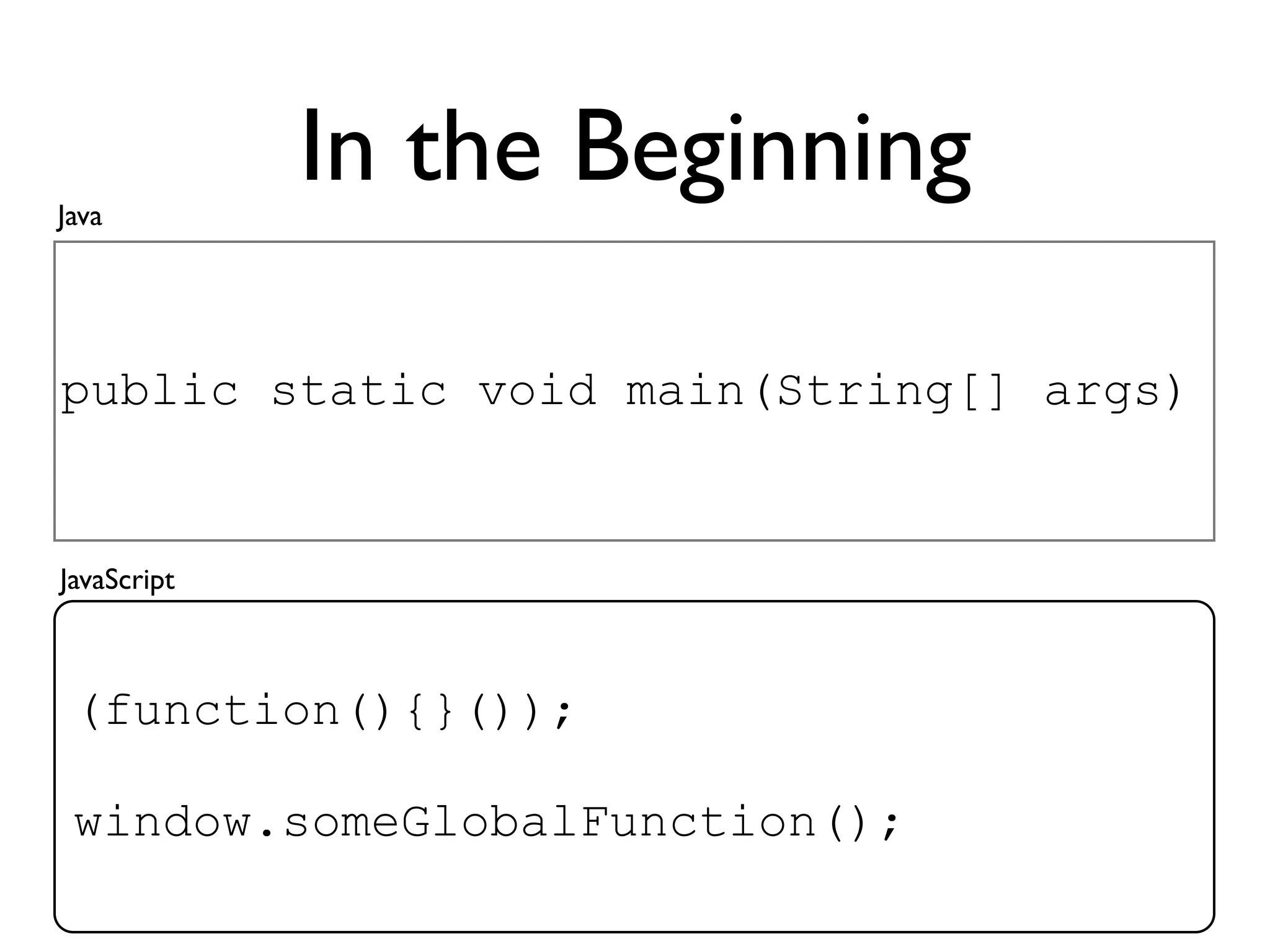 Java
             In the Beginning

public static void main(String[] args)


JavaScript



 (function(){}());

 window.someGlobalFunction();
 