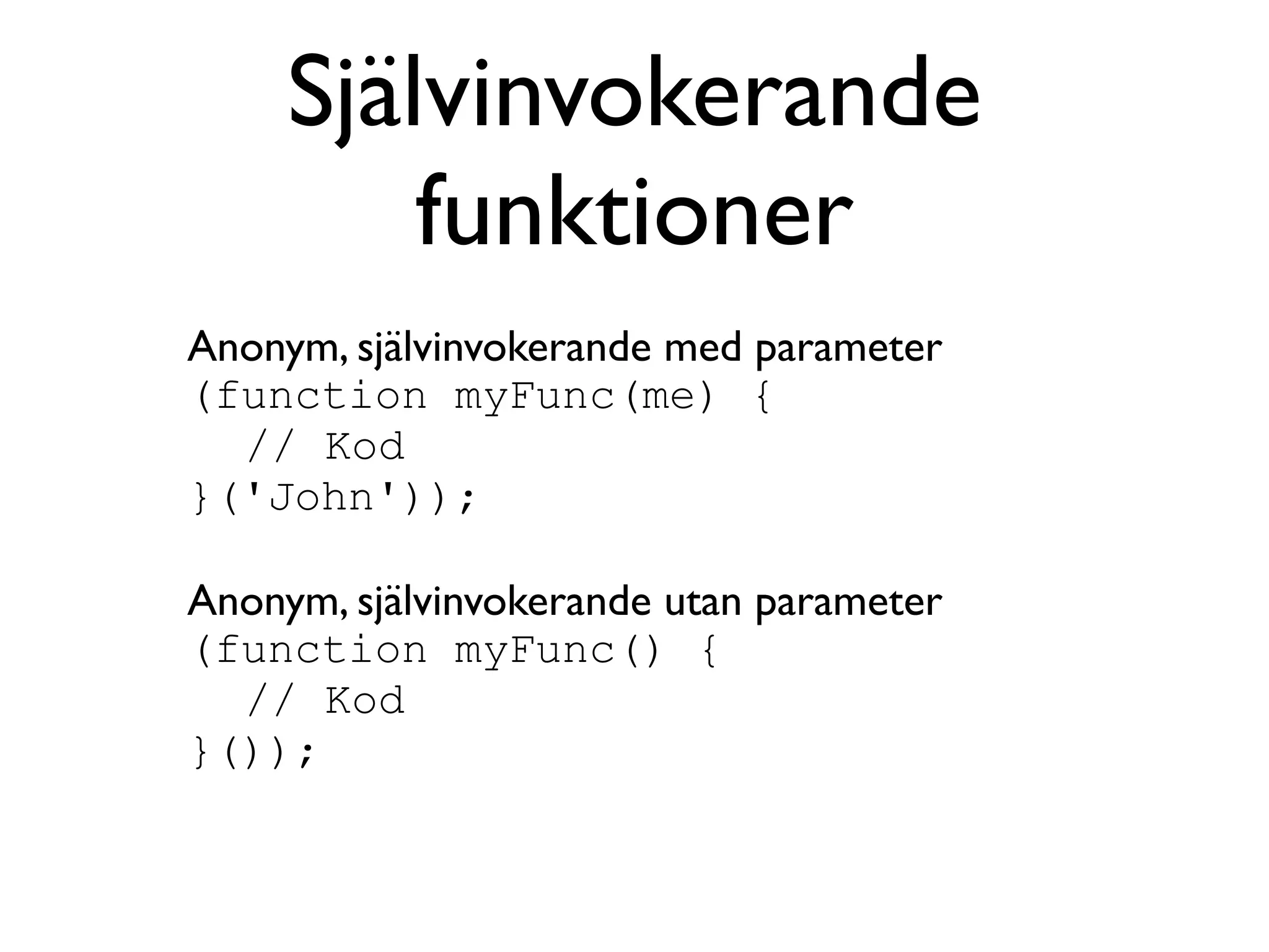 Självinvokerande
         funktioner
Anonym, självinvokerande med parameter
(function myFunc(me) {
  // Kod
}('John'));

Anonym, självinvokerande utan parameter
(function myFunc() {
  // Kod
}());
 