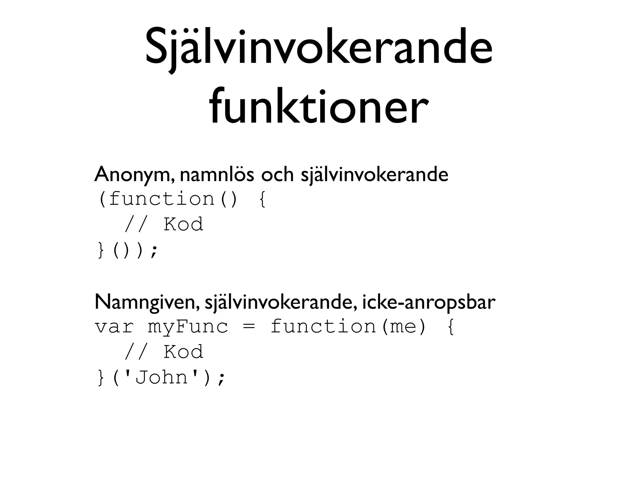 Självinvokerande
         funktioner
Anonym, namnlös och självinvokerande
(function() {
  // Kod
}());

Namngiven, självinvokerande, icke-anropsbar
var myFunc = function(me) {
  // Kod
}('John');
 