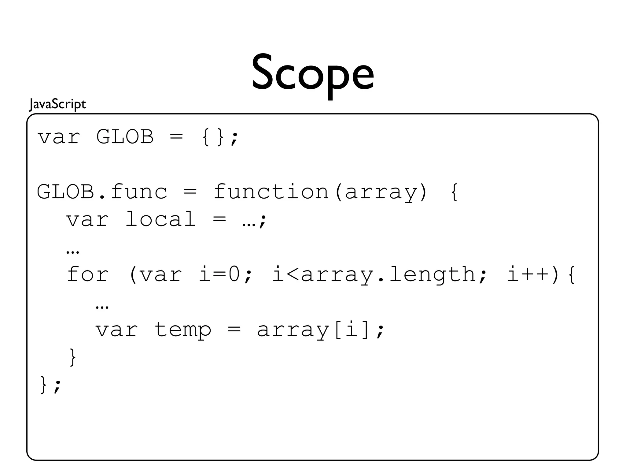 JavaScript
                  Scope
 var GLOB = {};

 GLOB.func = function(array) {
    var local = …;
    …
    for (var i=0; i<array.length; i++){
      …
      var temp = array[i];
    }
 };
 