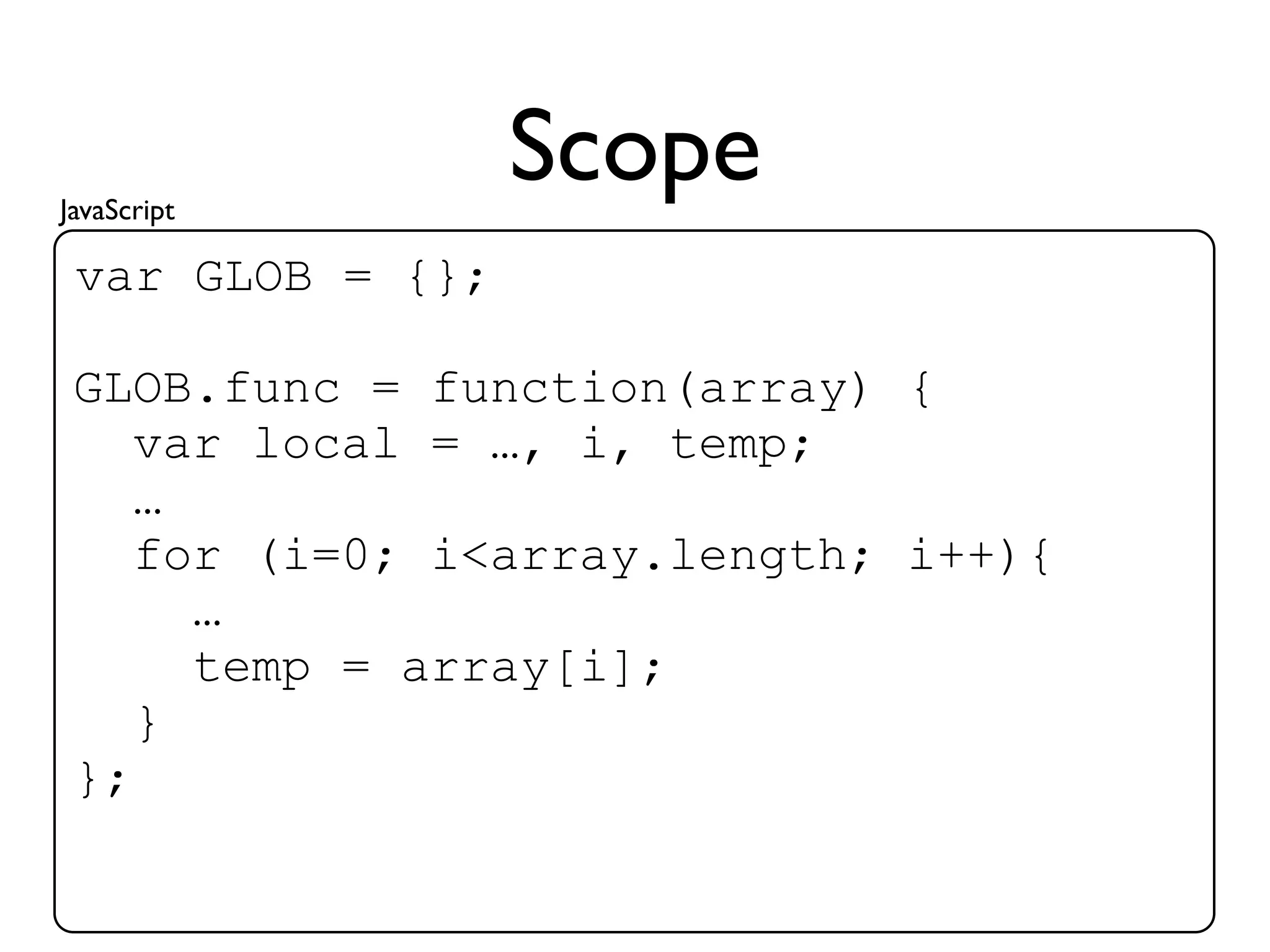 JavaScript
                  Scope
 var GLOB = {};

 GLOB.func = function(array) {
    var local = …, i, temp;
    …
    for (i=0; i<array.length; i++){
      …
      temp = array[i];
    }
 };
 