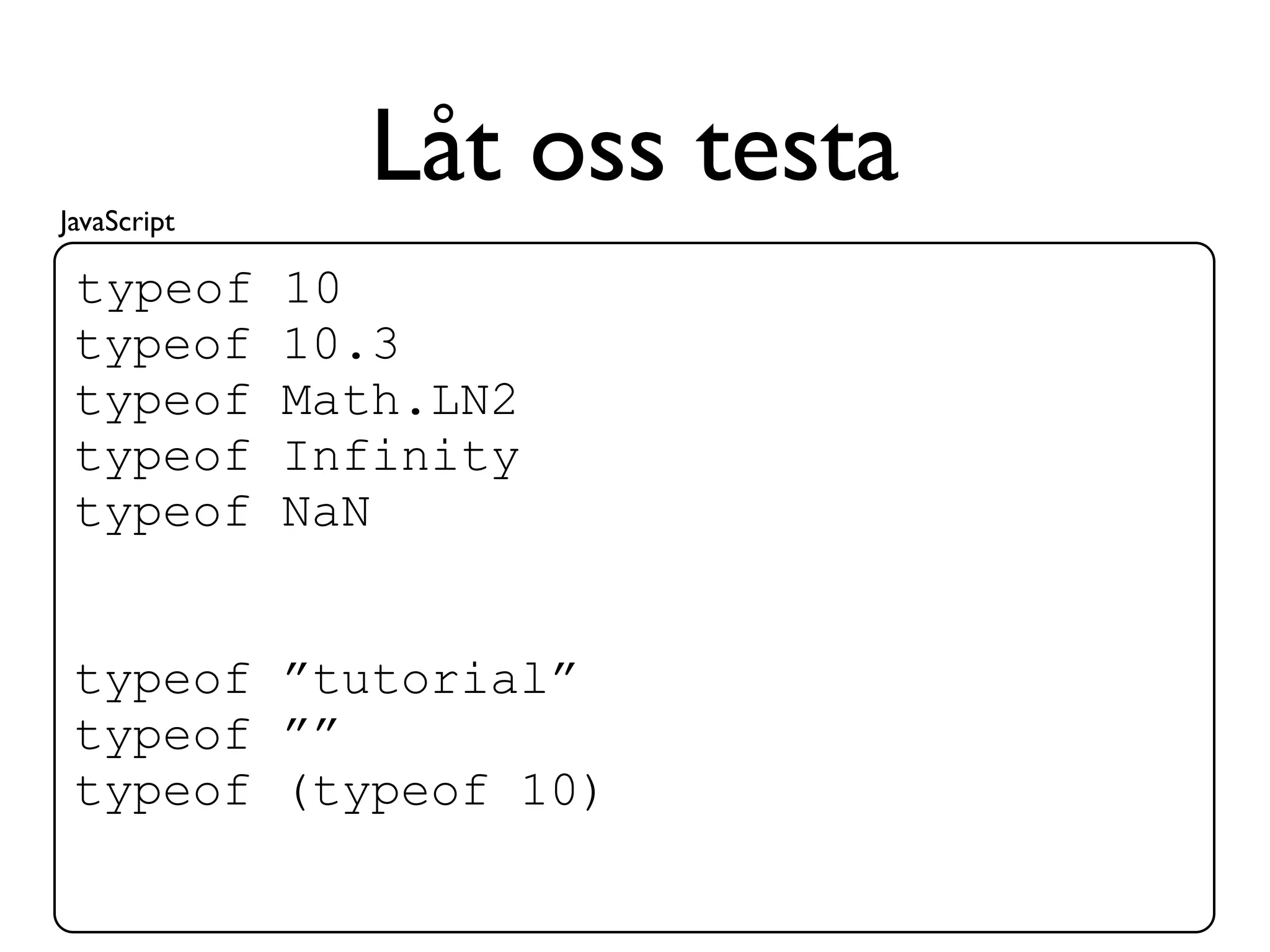 JavaScript
               Låt oss testa
 typeof      10
 typeof      10.3
 typeof      Math.LN2
 typeof      Infinity
 typeof      NaN


 typeof ”tutorial”
 typeof ””
 typeof (typeof 10)
 