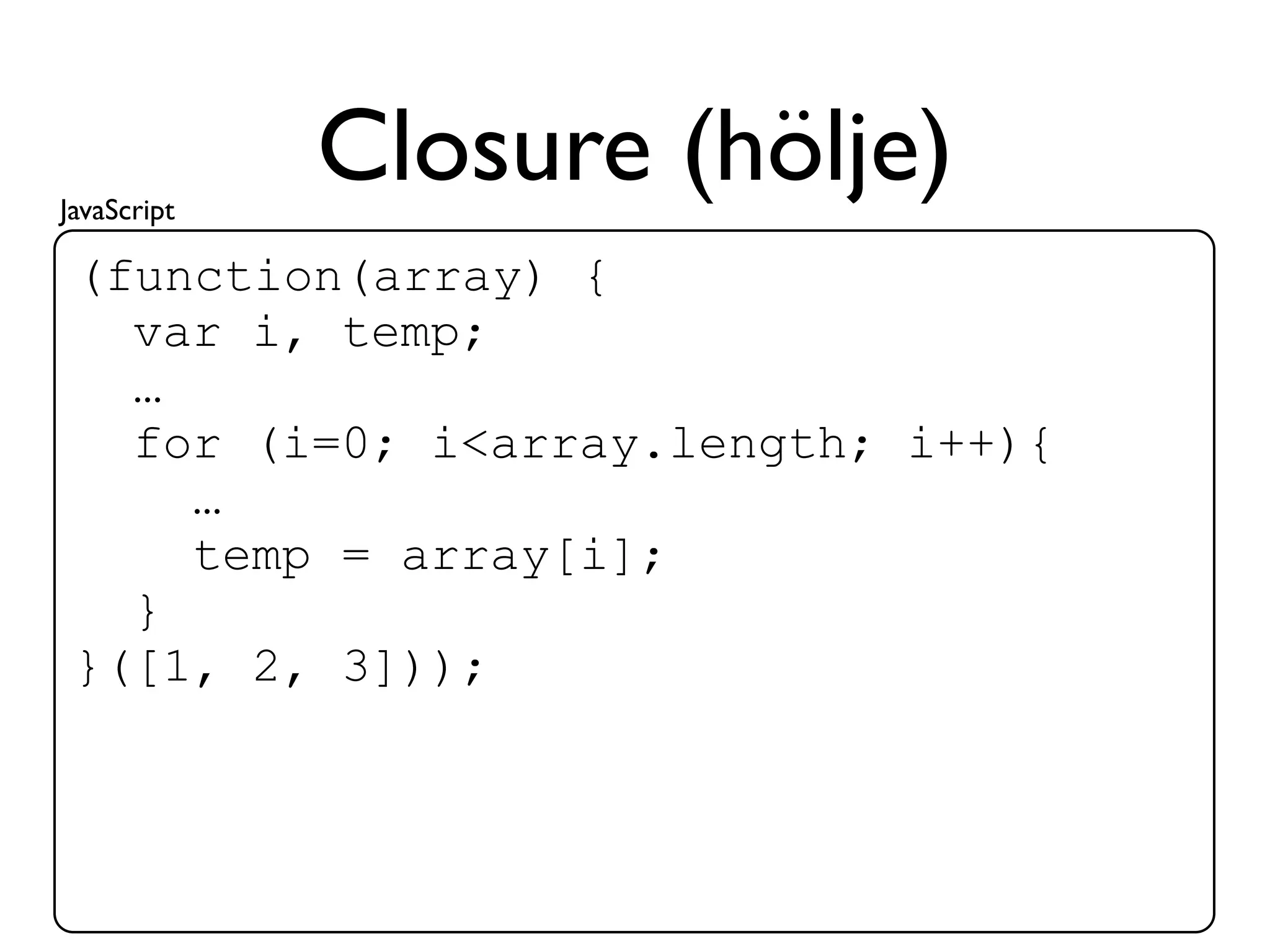 JavaScript
             Closure (hölje)
 (function(array) {
   var i, temp;
   …
   for (i=0; i<array.length; i++){
     …
     temp = array[i];
   }
 }([1, 2, 3]));
 