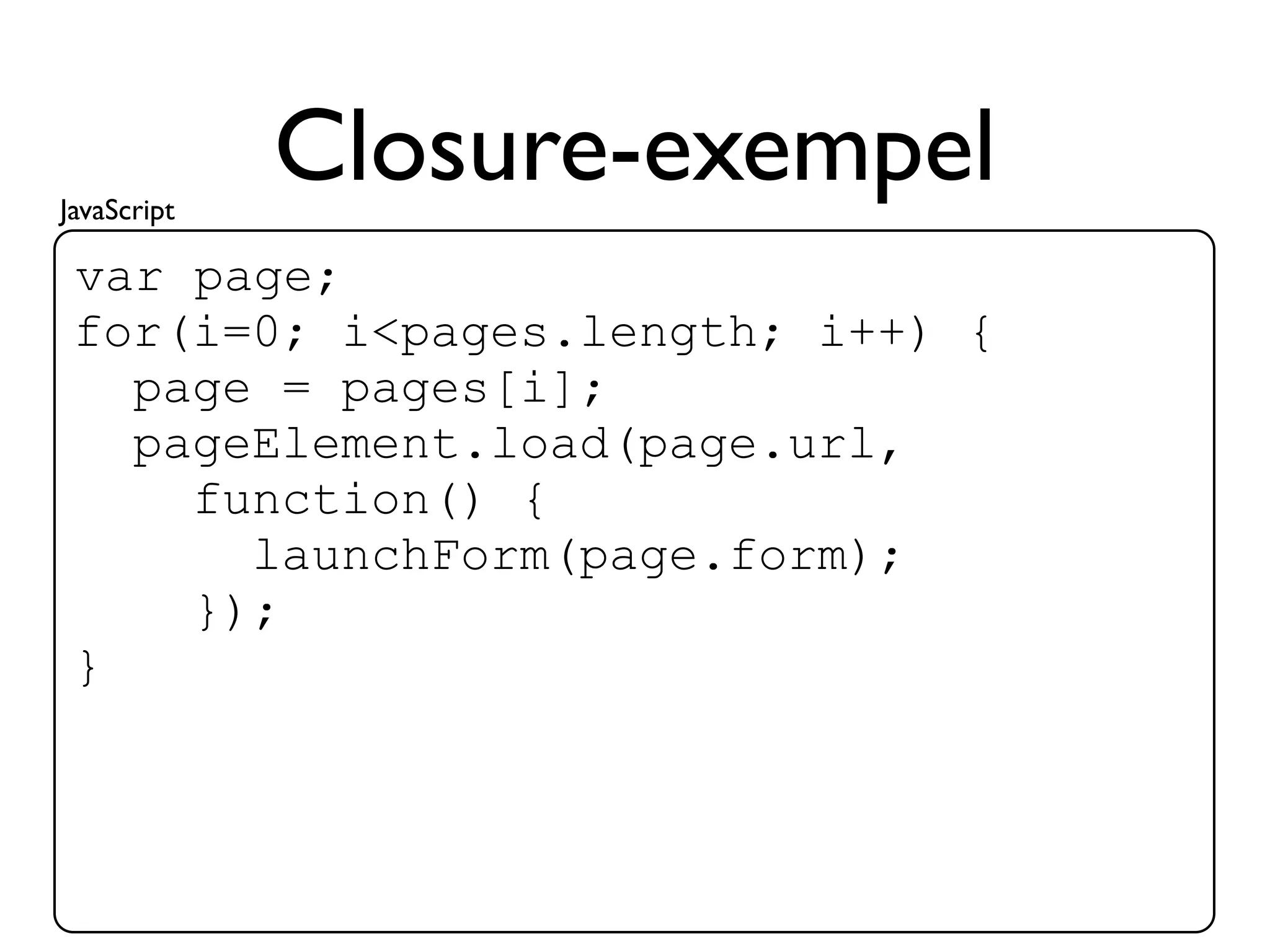 JavaScript
             Closure-exempel
 var page;
 for(i=0; i<pages.length; i++) {
   page = pages[i];
   pageElement.load(page.url,
     function() {
       launchForm(page.form);
     });
 }
 