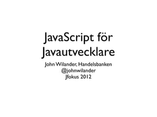 JavaScript för
Javautvecklare
John Wilander, Handelsbanken
      @johnwilander
         Jfokus 2012
 