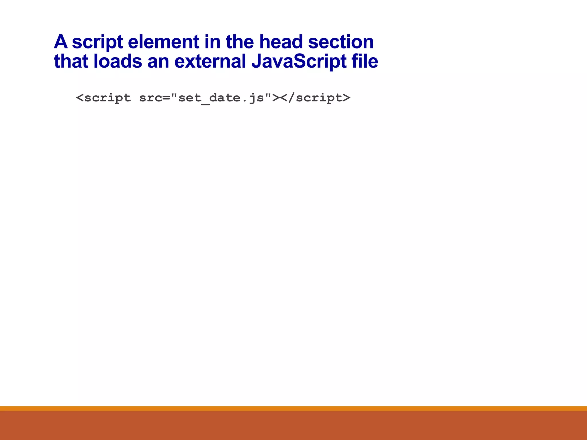A script element in the head section
that loads an external JavaScript file
<script src="set_date.js"></script>
 