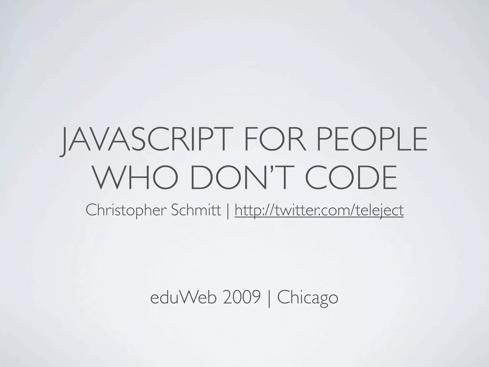 JAVASCRIPT FOR PEOPLE
  WHO DON’T CODE
 Christopher Schmitt | http://twitter.com/teleject




          eduWeb 2009 | Chicago
 