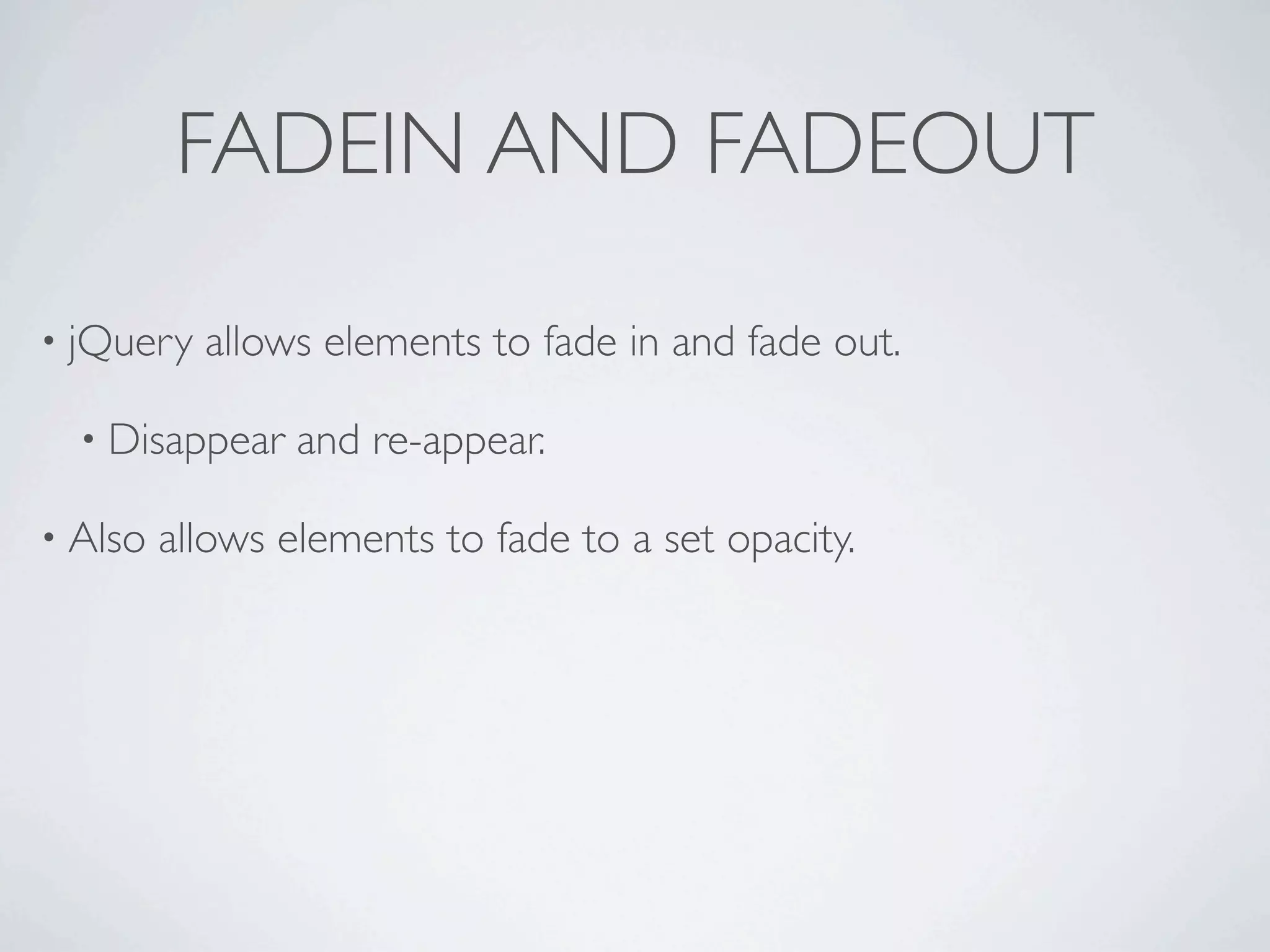 FADEIN AND FADEOUT

• jQuery   allows elements to fade in and fade out.

  • Disappear    and re-appear.

• Also   allows elements to fade to a set opacity.
 