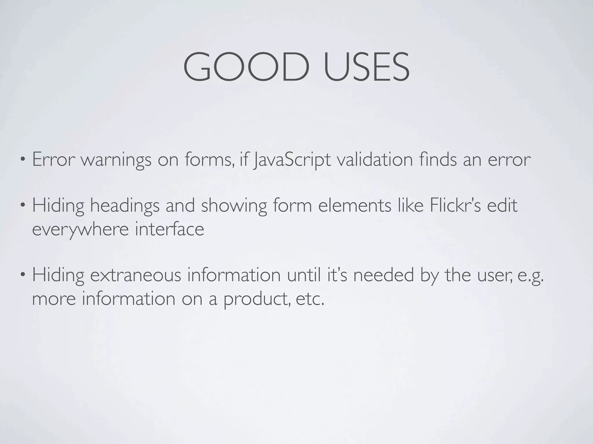 GOOD USES

• Error   warnings on forms, if JavaScript validation ﬁnds an error

• Hiding
       headings and showing form elements like Flickr’s edit
 everywhere interface

• Hiding
       extraneous information until it’s needed by the user, e.g.
 more information on a product, etc.
 