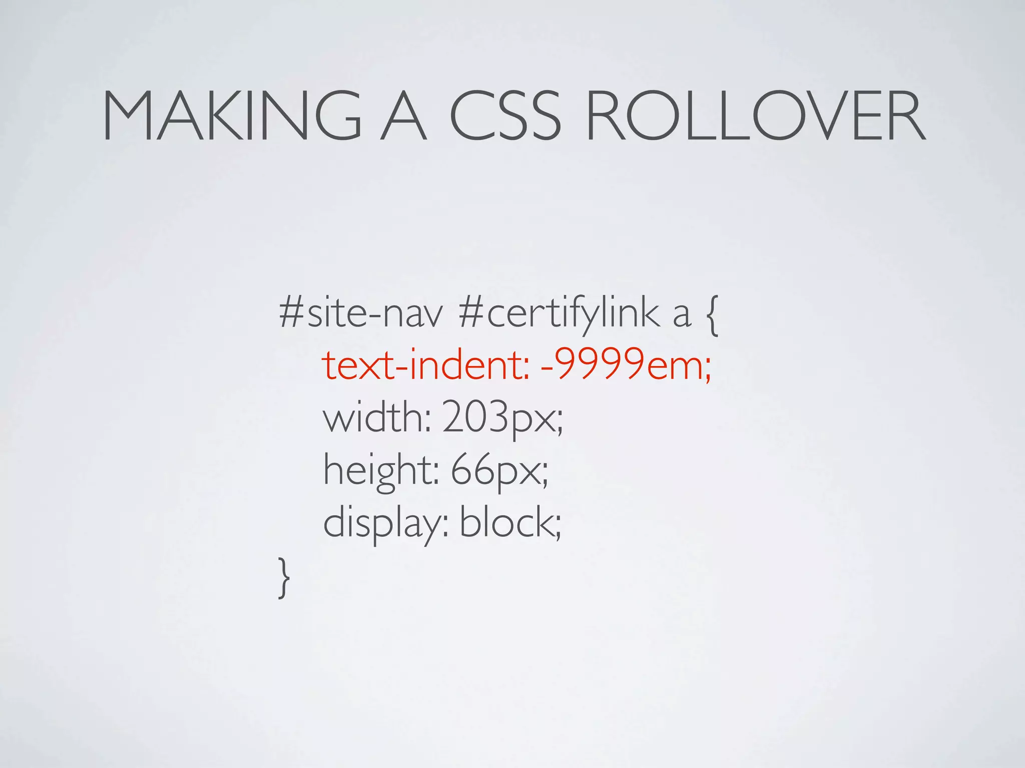 MAKING A CSS ROLLOVER

    #site-nav #certifylink a {
    
 text-indent: -9999em;
    
 width: 203px;
    
 height: 66px;
    
 display: block;
    }
 