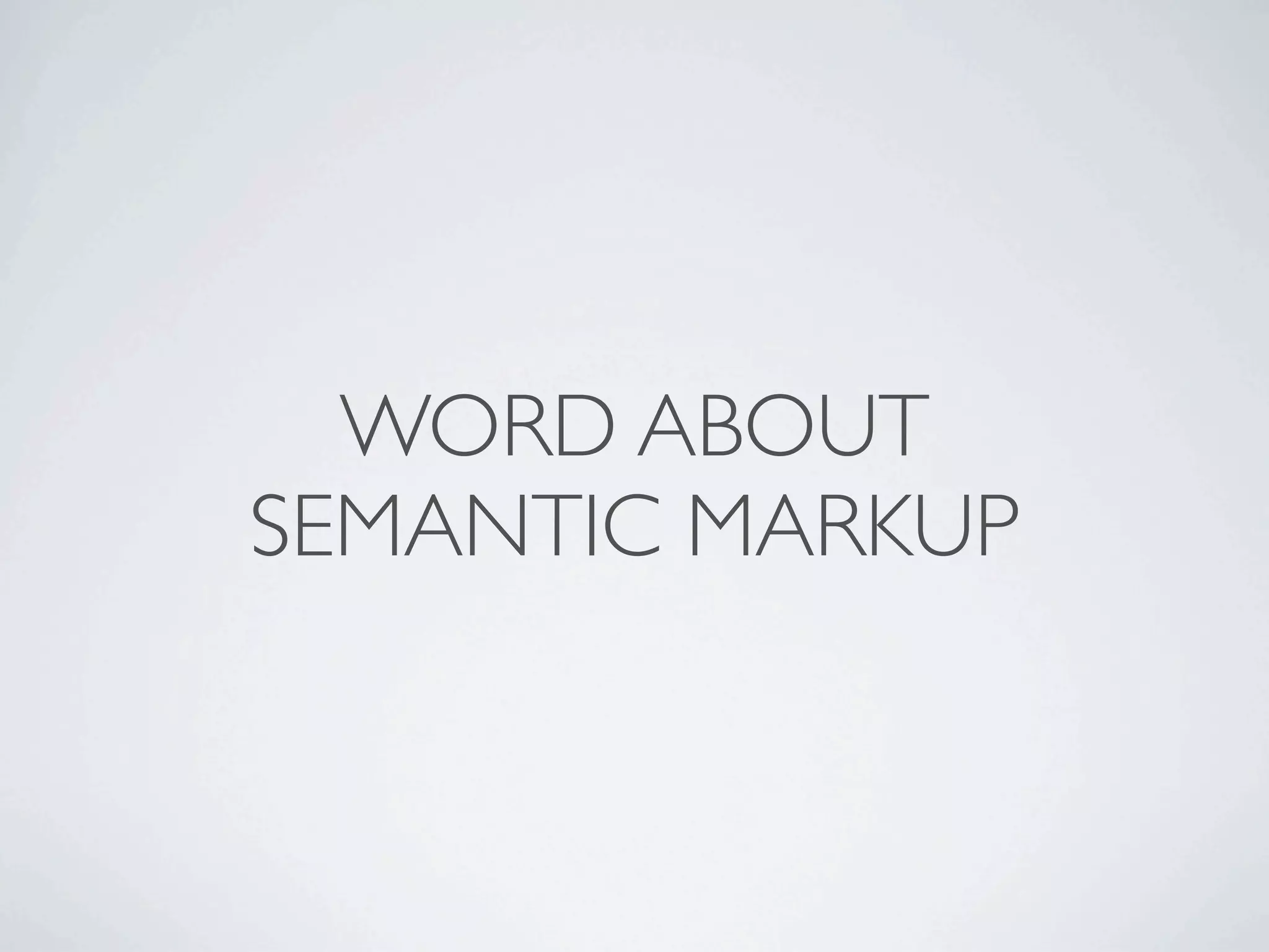 WORD ABOUT
SEMANTIC MARKUP
 