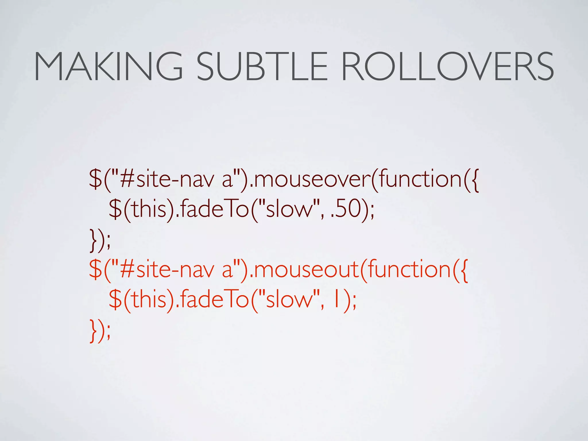 MAKING SUBTLE ROLLOVERS

  $("#site-nav a").mouseover(function({
    $(this).fadeTo("slow", .50);
  });
  $("#site-nav a").mouseout(function({
    $(this).fadeTo("slow", 1);
  });
 