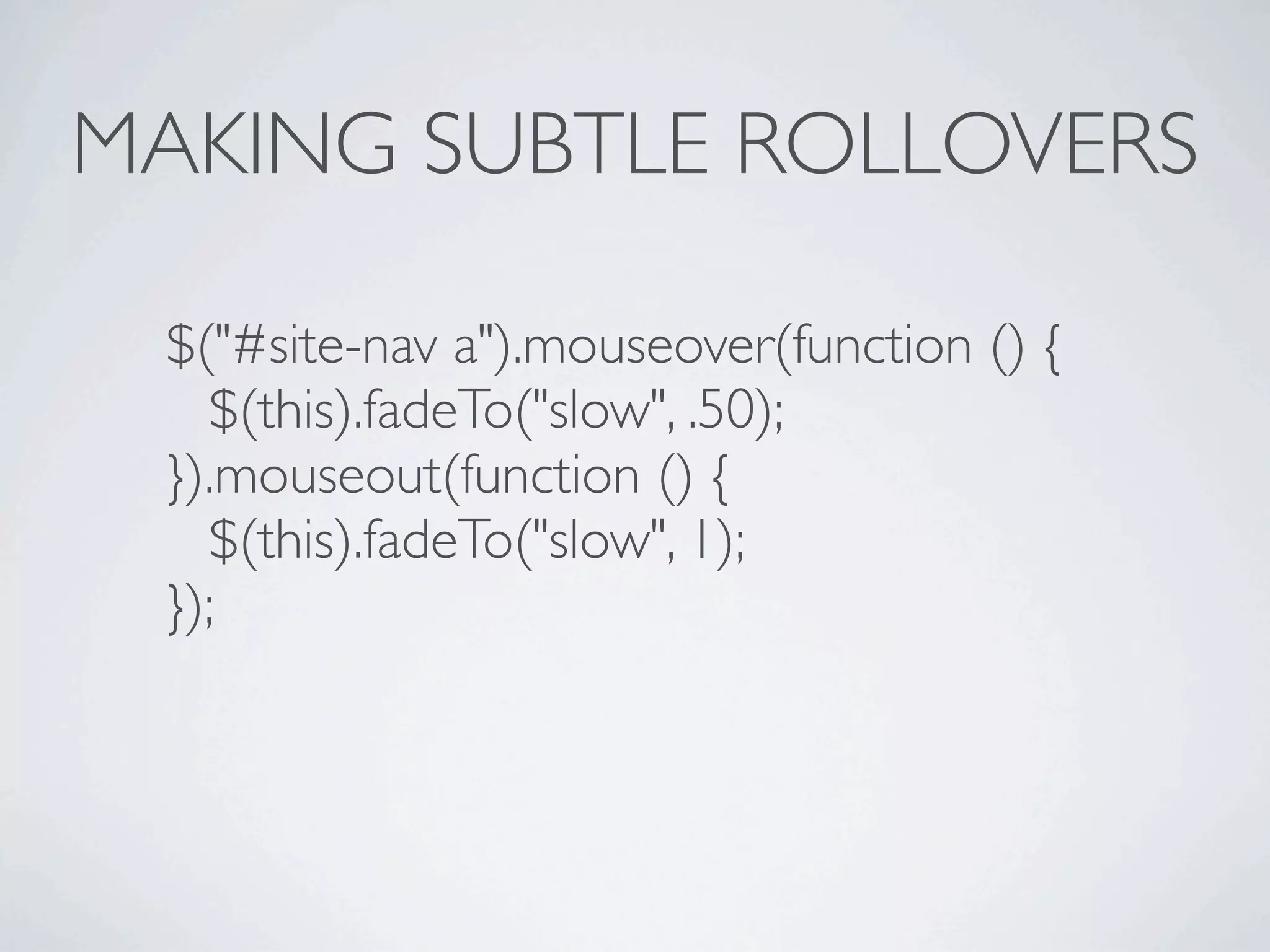 MAKING SUBTLE ROLLOVERS

 $("#site-nav a").mouseover(function () {
   $(this).fadeTo("slow", .50);
 }).mouseout(function () {
   $(this).fadeTo("slow", 1);
 });
 