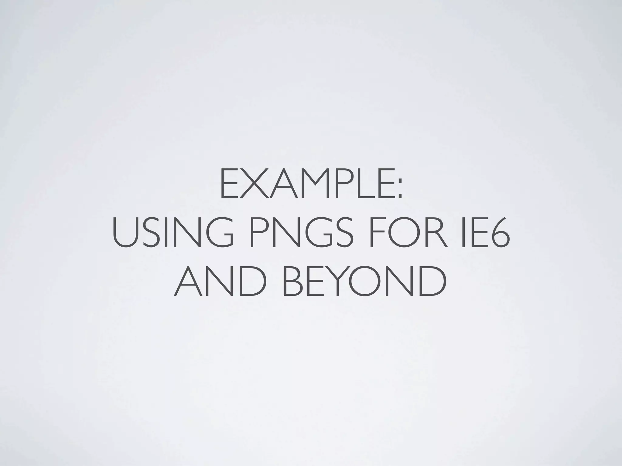 EXAMPLE:
USING PNGS FOR IE6
   AND BEYOND
 
