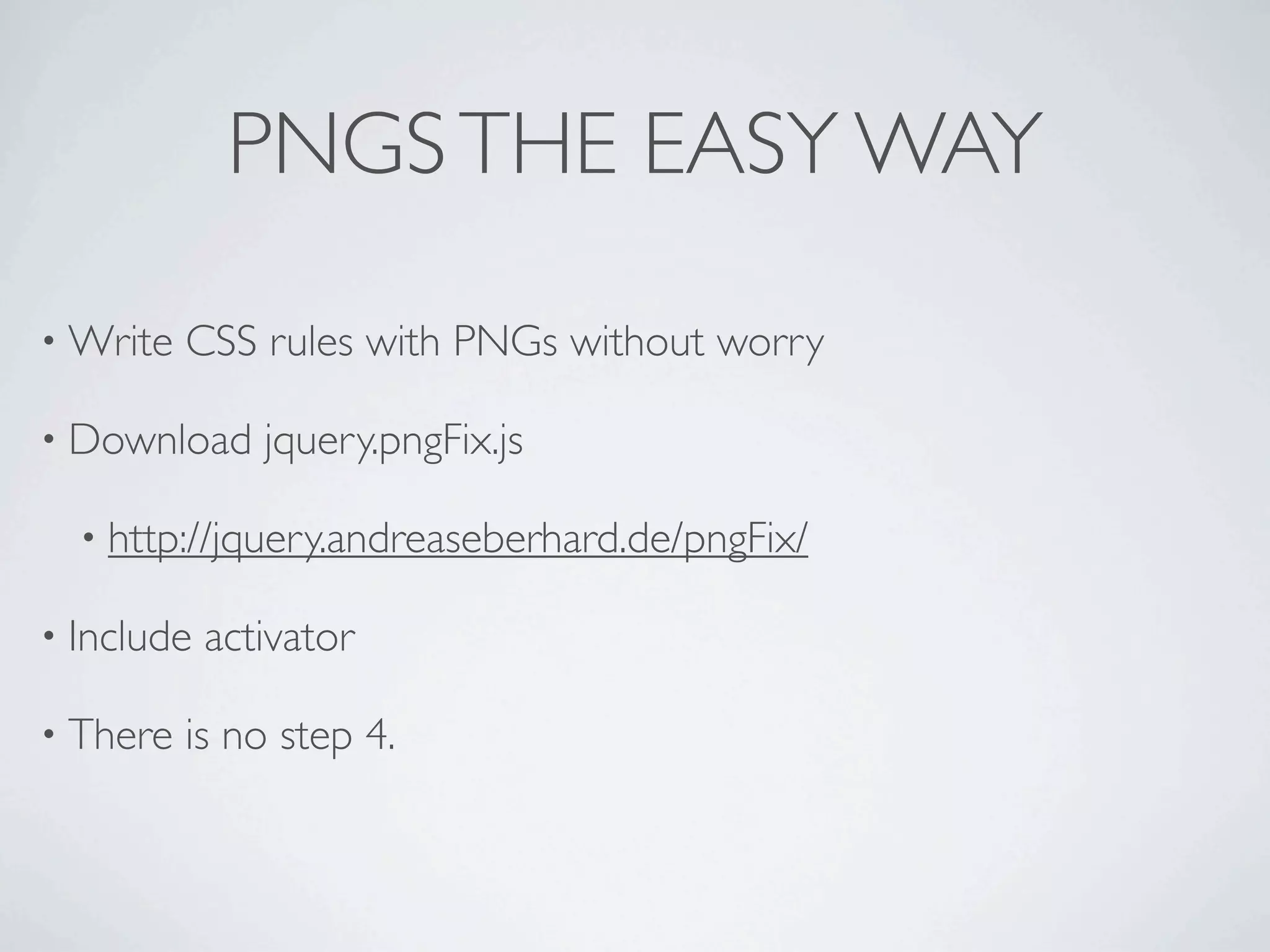 PNGS THE EASY WAY

• Write   CSS rules with PNGs without worry

• Download     jquery.pngFix.js

  • http://jquery.andreaseberhard.de/pngFix/

• Include   activator

• There   is no step 4.
 