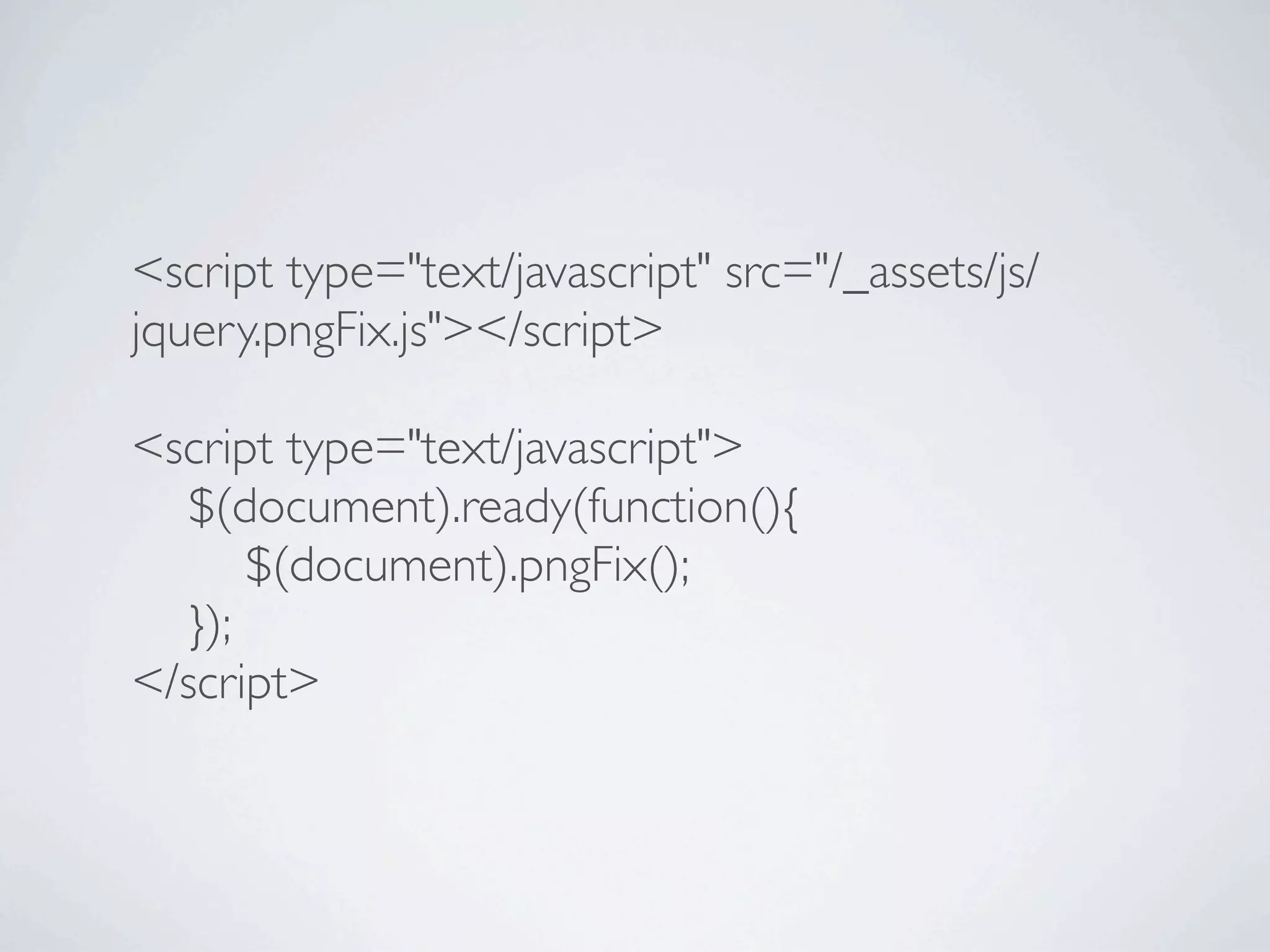 <script type="text/javascript" src="/_assets/js/
jquery.pngFix.js"></script>

<script type="text/javascript">

 $(document).ready(function(){

 
 $(document).pngFix();

 });
</script>
 
