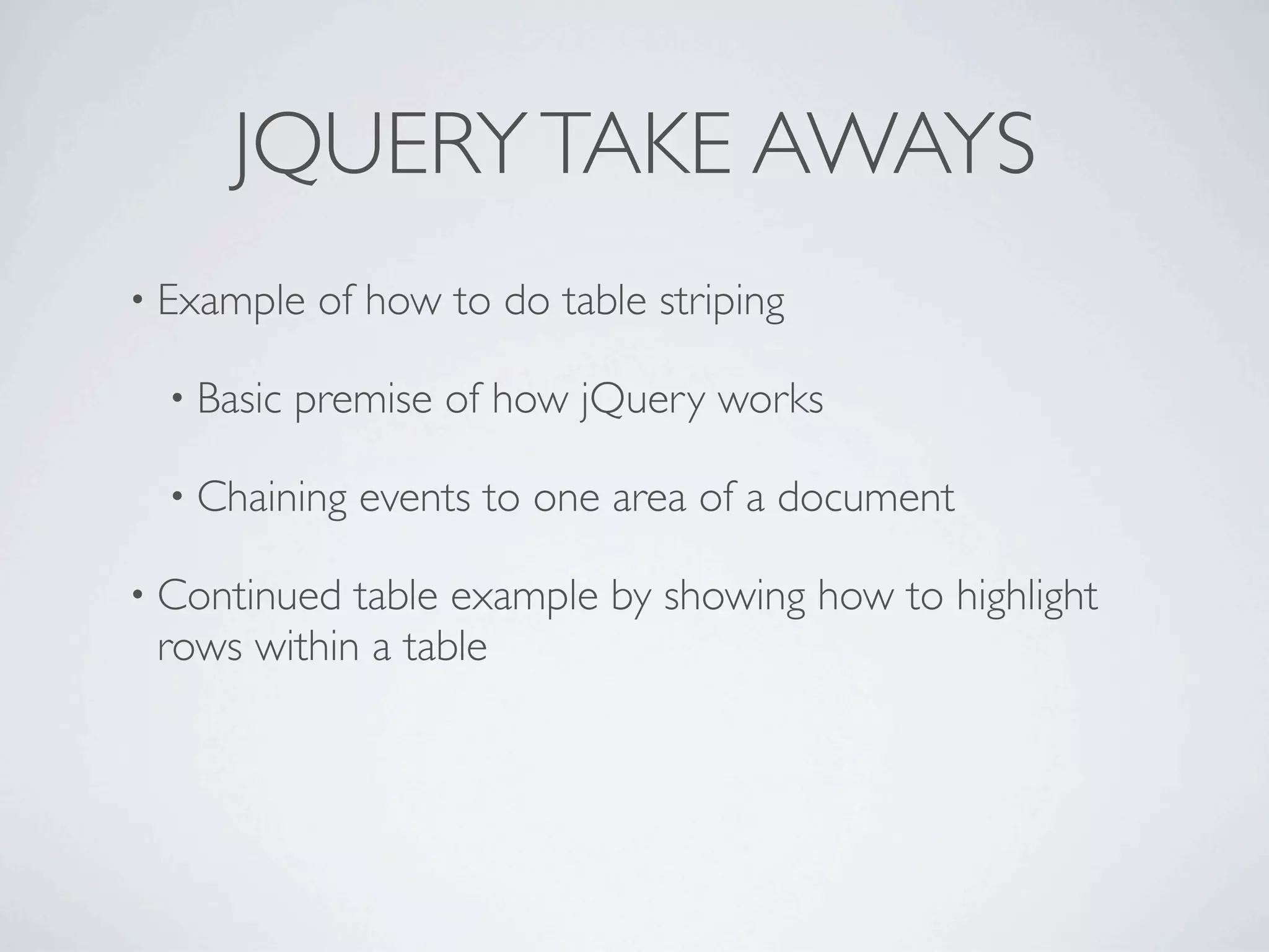 JQUERY TAKE AWAYS
• Example    of how to do table striping

  • Basic   premise of how jQuery works

  • Chaining   events to one area of a document

• Continued table example by showing how to highlight
 rows within a table
 